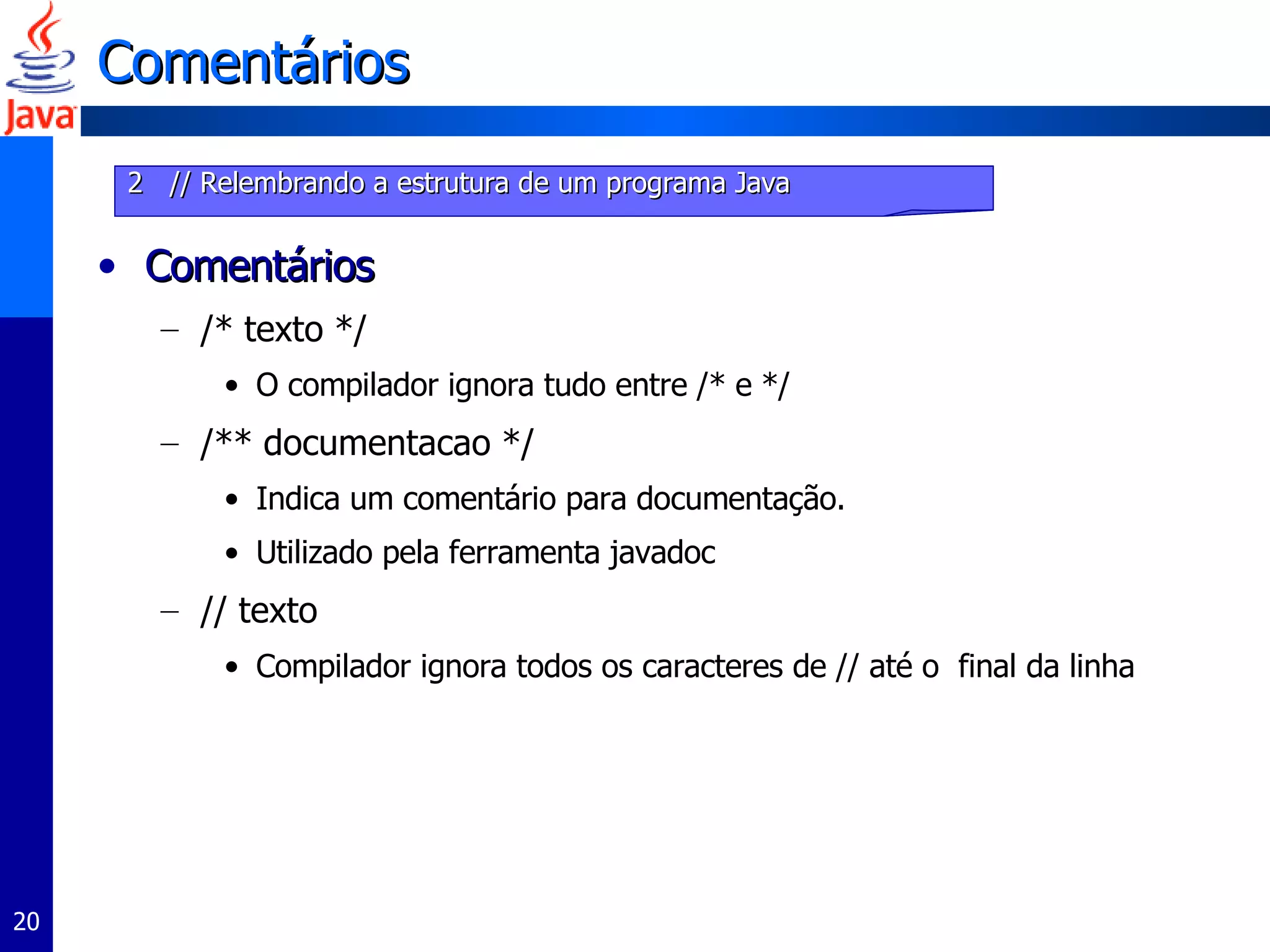 Comentários Comentários /* texto */ O compilador ignora tudo entre /* e */ /** documentacao */ Indica um comentário para documentação.  Utilizado pela ferramenta javadoc // texto Compilador ignora todos os caracteres de // até o  final da linha 2  // Relembrando a estrutura de um programa Java 