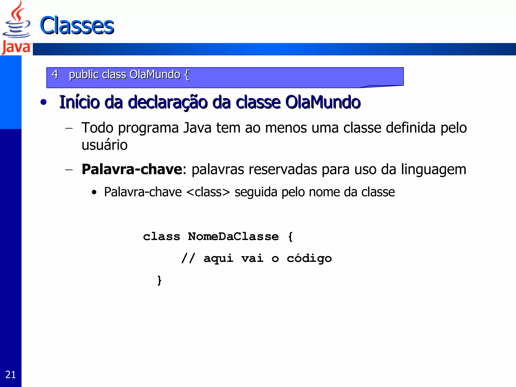 Classes Início da declaração da classe OlaMundo Todo programa Java tem ao menos uma classe definida pelo usuário Palavra-chave : palavras reservadas para uso da linguagem Palavra-chave <class> seguida pelo nome da classe class NomeDaClasse { // aqui vai o código } 4  public class OlaMundo { 