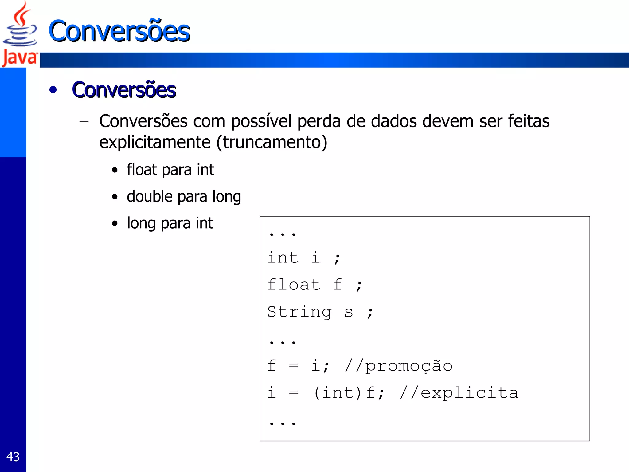 Conversões Conversões Conversões com possível perda de dados devem ser feitas explicitamente (truncamento) float para int double para long long para int ... int i ; float f ; String s ; ... f = i; //promoção i = (int)f; //explicita ... 