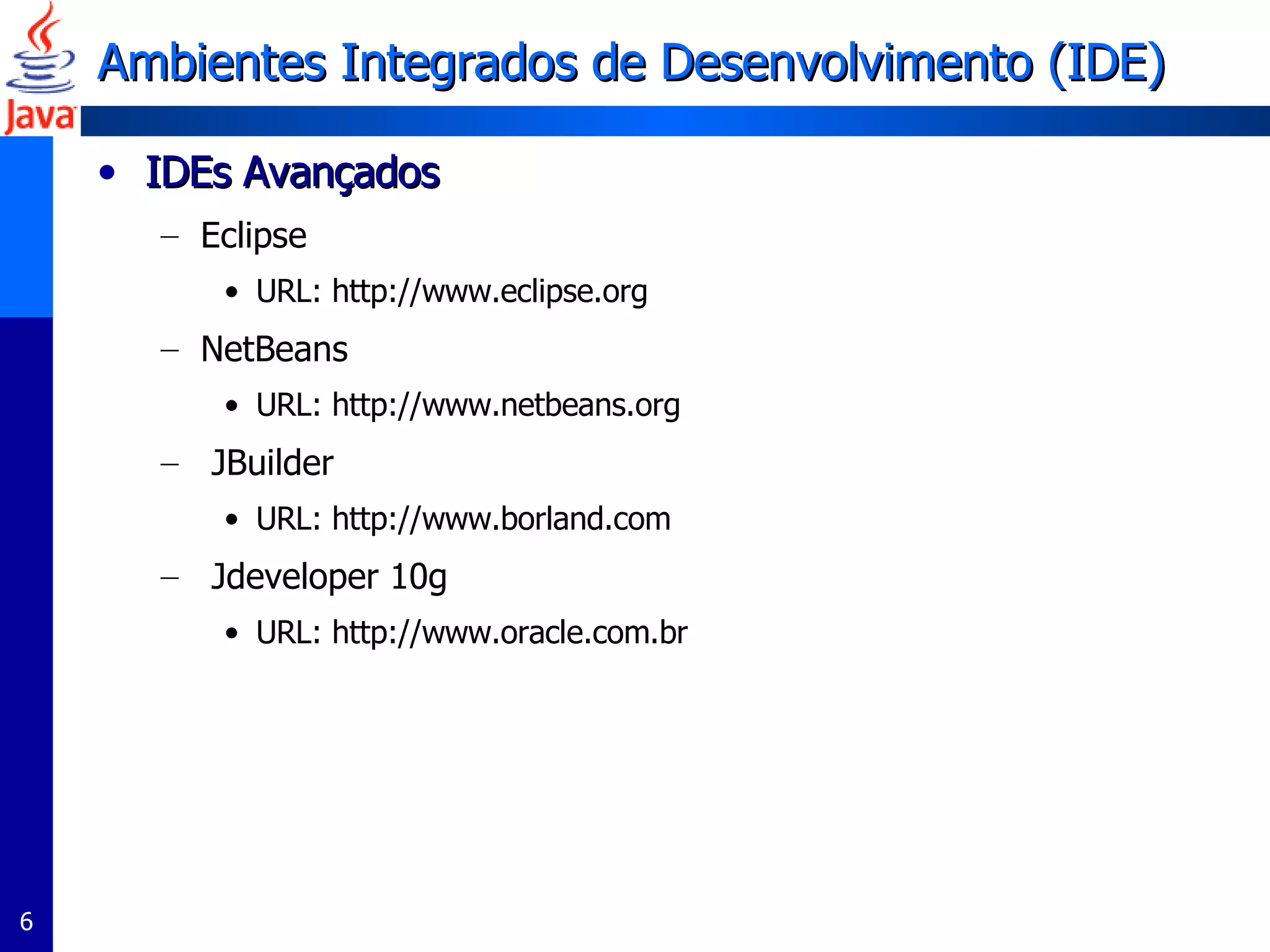 Ambientes Integrados de Desenvolvimento (IDE)  IDEs Avançados Eclipse URL: http://www.eclipse.org NetBeans URL: http://www.netbeans.org JBuilder  URL: http://www.borland.com Jdeveloper 10g URL: http://www.oracle.com.br 