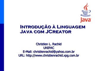 Introdução à Linguagem Java com JCreator Christien L. Rachid UNIPAC E-Mail: christienrachid@yahoo.com.br URL: http://www.christienrachid.xpg.com.br 