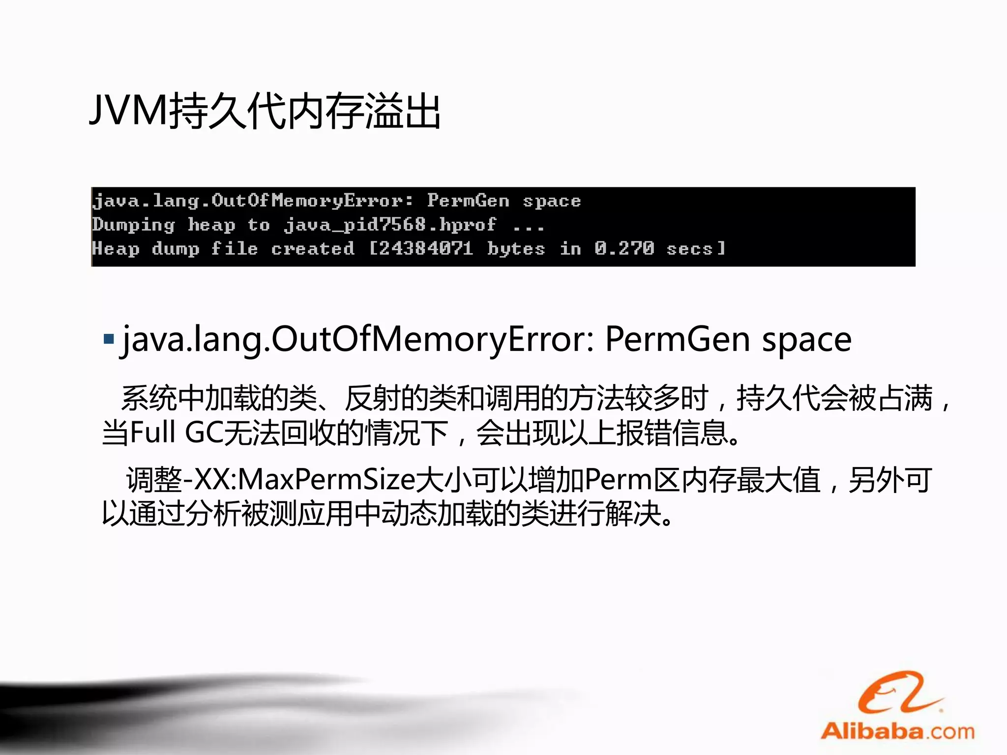 JVM持久代内存溢出




 java.lang.OutOfMemoryError: PermGen space
 系统中加载的类、反射的类和调用的方法较多时，持久代会被占满，
当Full GC无法回收的情况下，会出现以上报错信息。
 调整-XX:MaxPermSize大小可以增加Perm区内存最大值，另外可
以通过分析被测应用中动态加载的类进行解决。
 