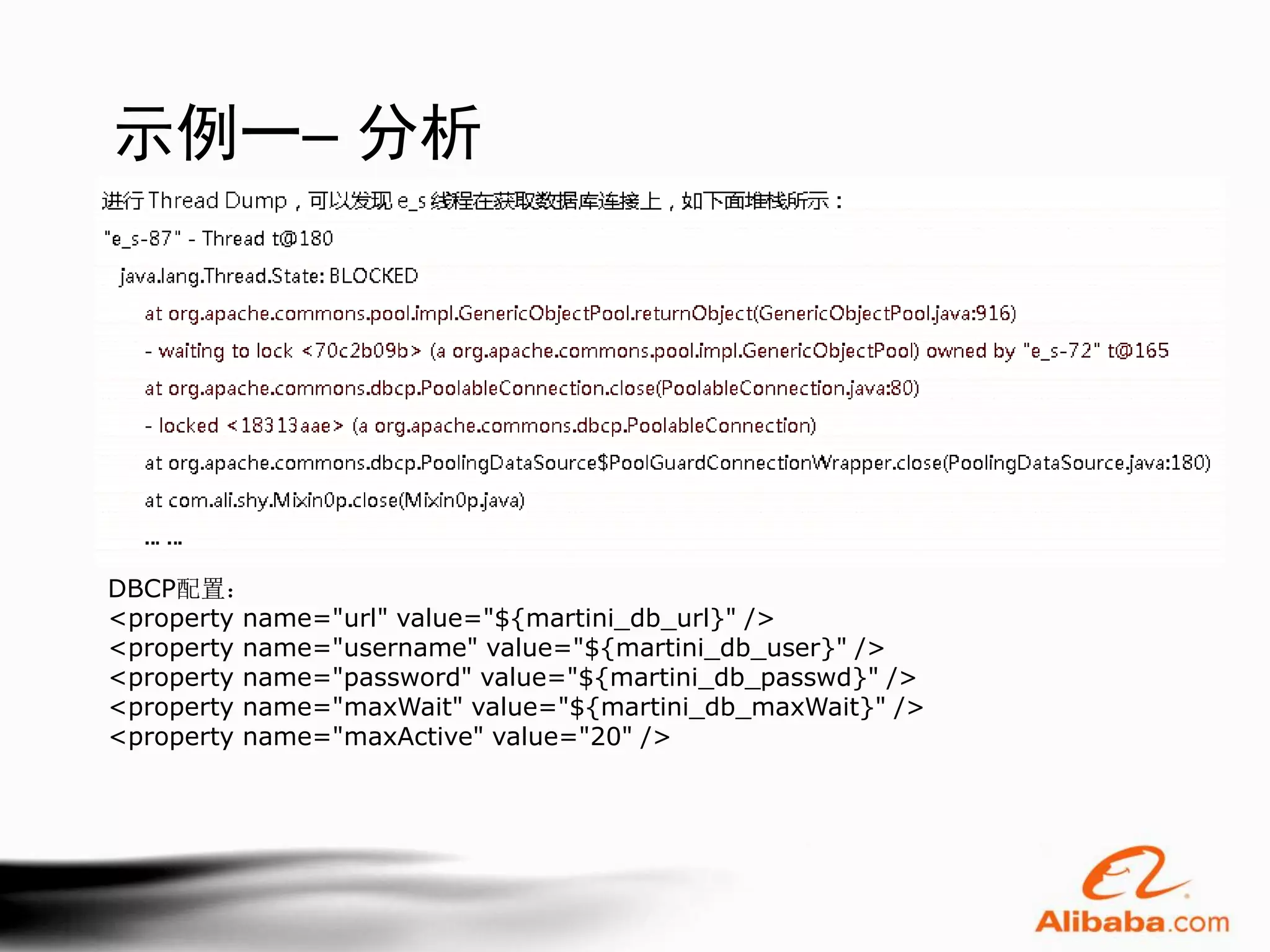 示例一– 分析




DBCP配置：
<property name="url" value="${martini_db_url}" />
<property name="username" value="${martini_db_user}" />
<property name="password" value="${martini_db_passwd}" />
<property name="maxWait" value="${martini_db_maxWait}" />
<property name="maxActive" value="20" />
 