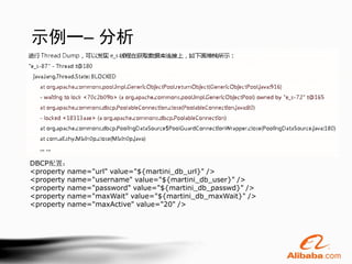 示例一– 分析




DBCP配置：
<property name="url" value="${martini_db_url}" />
<property name="username" value="${martini_db_user}" />
<property name="password" value="${martini_db_passwd}" />
<property name="maxWait" value="${martini_db_maxWait}" />
<property name="maxActive" value="20" />
 