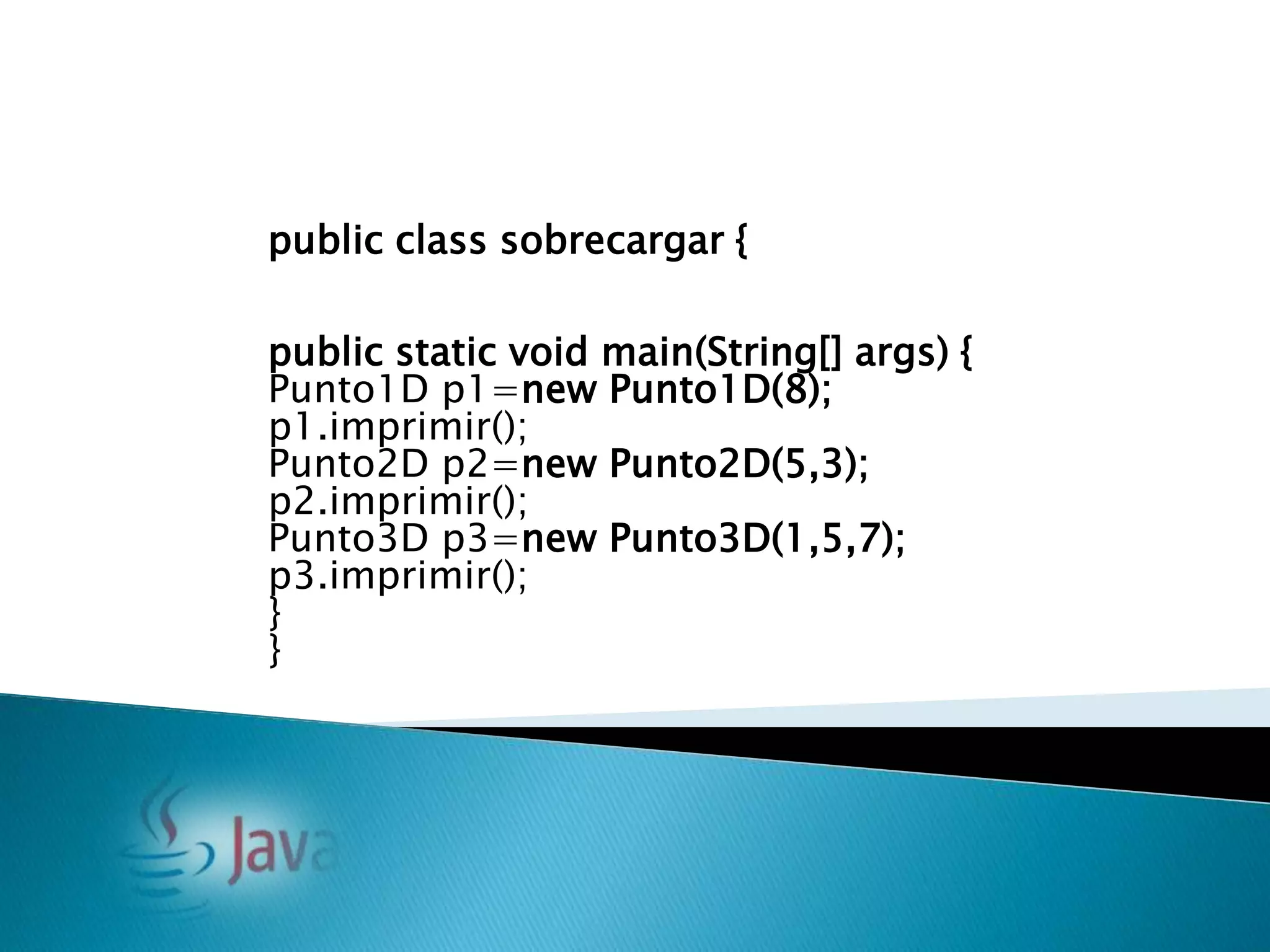 public class sobrecargar {

public static void main(String[] args) {
Punto1D p1=new Punto1D(8);
p1.imprimir();
Punto2D p2=new Punto2D(5,3);
p2.imprimir();
Punto3D p3=new Punto3D(1,5,7);
p3.imprimir();
}
}
 