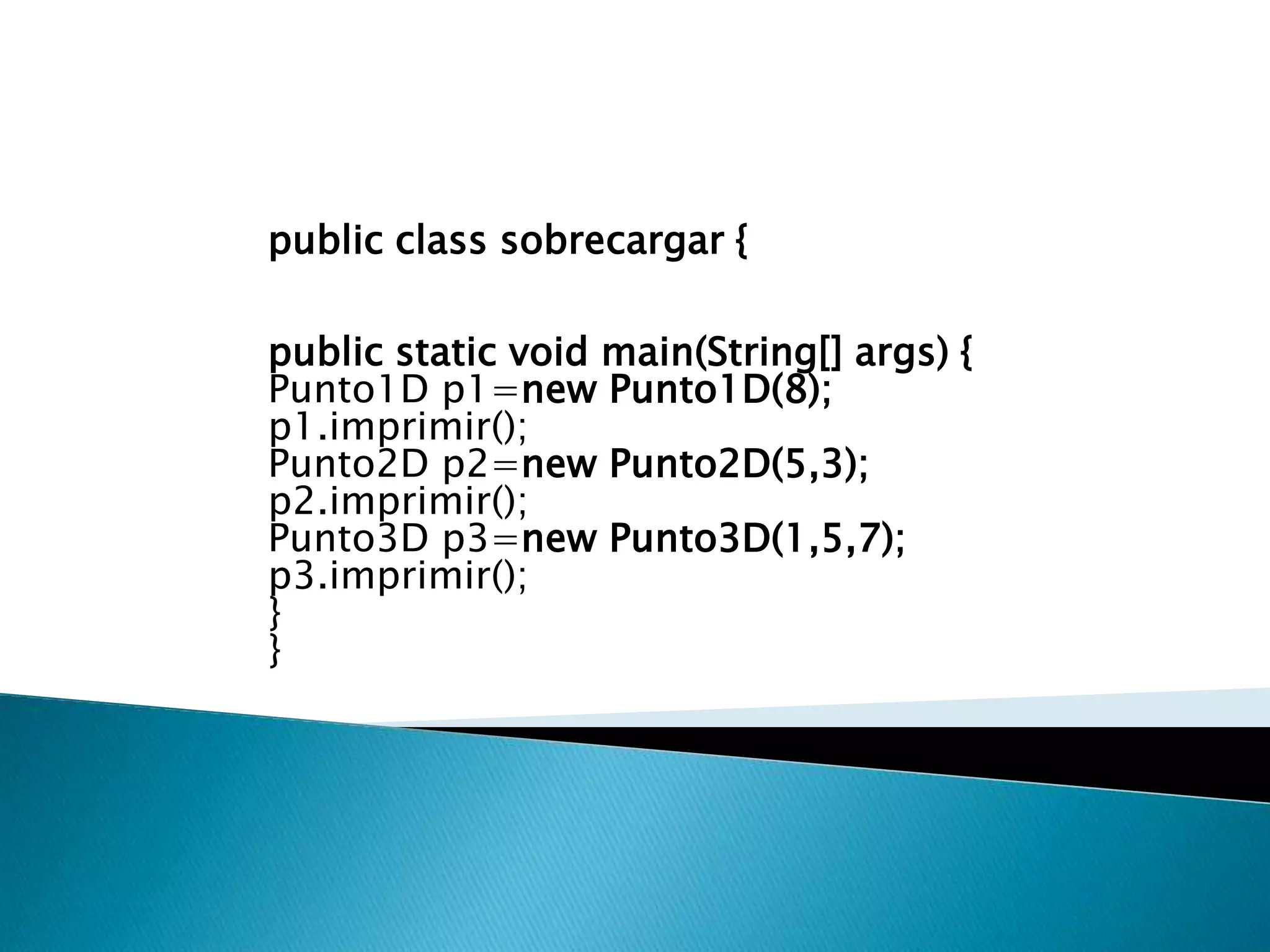 public class sobrecargar {

public static void main(String[] args) {
Punto1D p1=new Punto1D(8);
p1.imprimir();
Punto2D p2=new Punto2D(5,3);
p2.imprimir();
Punto3D p3=new Punto3D(1,5,7);
p3.imprimir();
}
}
 