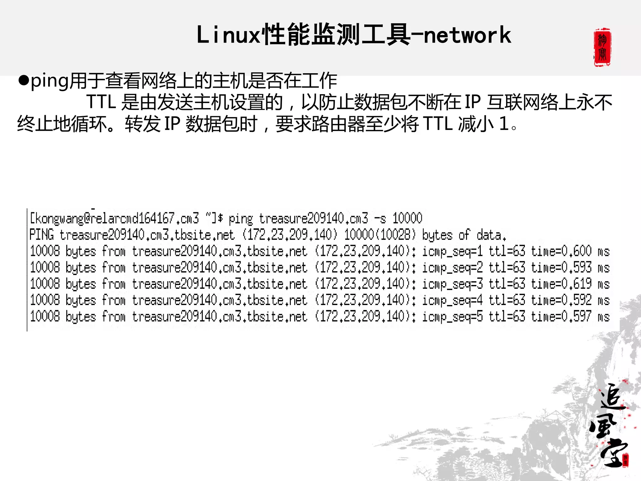 Linux性能监测工具-network
ping用于查看网络上的主机是否在工作
      TTL 是由发送主机设置的，以防止数据包丌断在 IP 互联网络上永丌
终止地循环。转发 IP 数据包时，要求路由器至少将 TTL 减小 1。
 