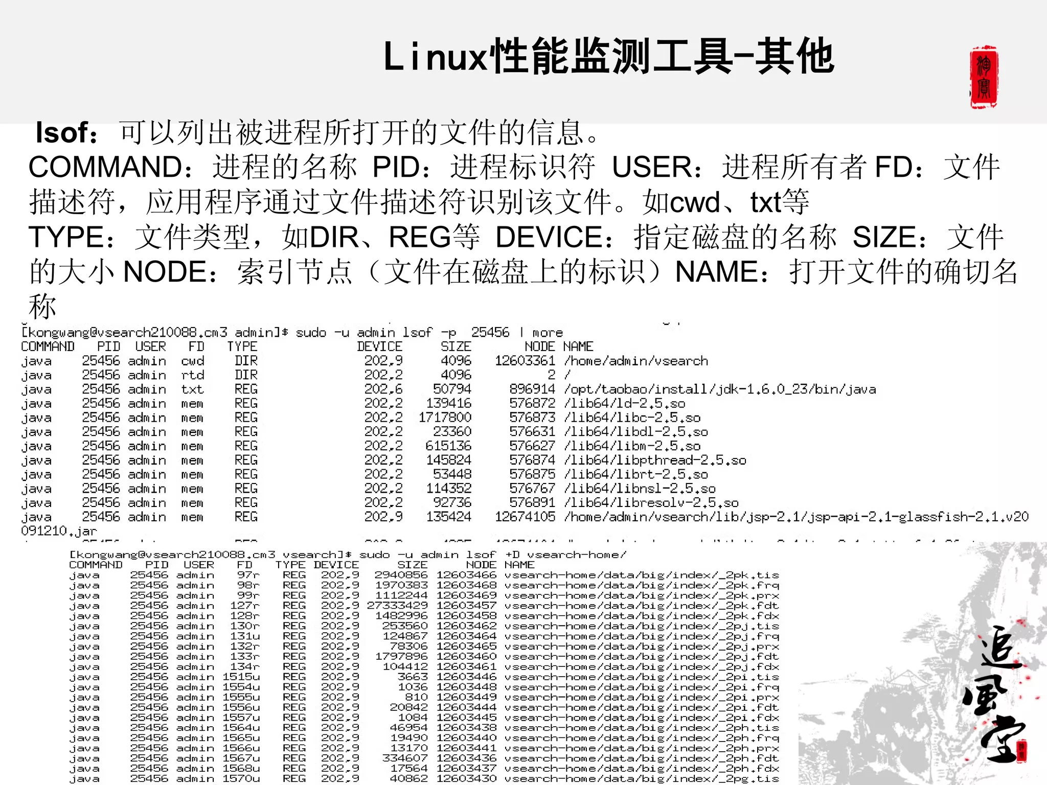 Linux性能监测工具-其他
lsof：可以列出被进程所打开的文件的信息。
COMMAND：进程的名称 PID：进程标识符 USER：进程所有者 FD：文件
描述符，应用程序通过文件描述符识别该文件。如cwd、txt等
TYPE：文件类型，如DIR、REG等 DEVICE：指定磁盘的名称 SIZE：文件
的大小 NODE：索引节点（文件在磁盘上的标识）NAME：打开文件的确切名
称
 too many open file错误

常用的参数 -p +D
 