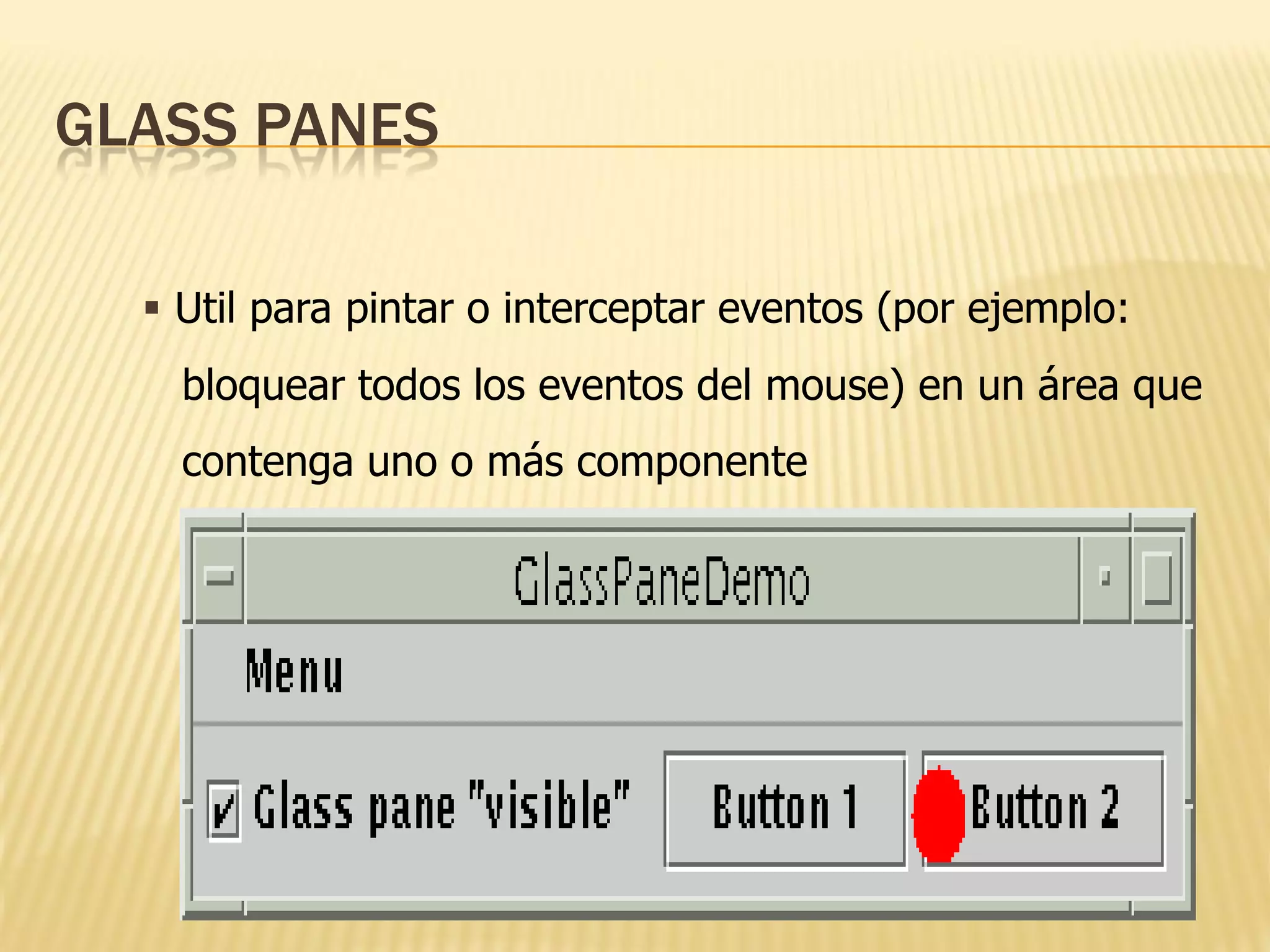GLASS PANES

   Util para pintar o interceptar eventos (por ejemplo:
    bloquear todos los eventos del mouse) en un área que
    contenga uno o más componente
 