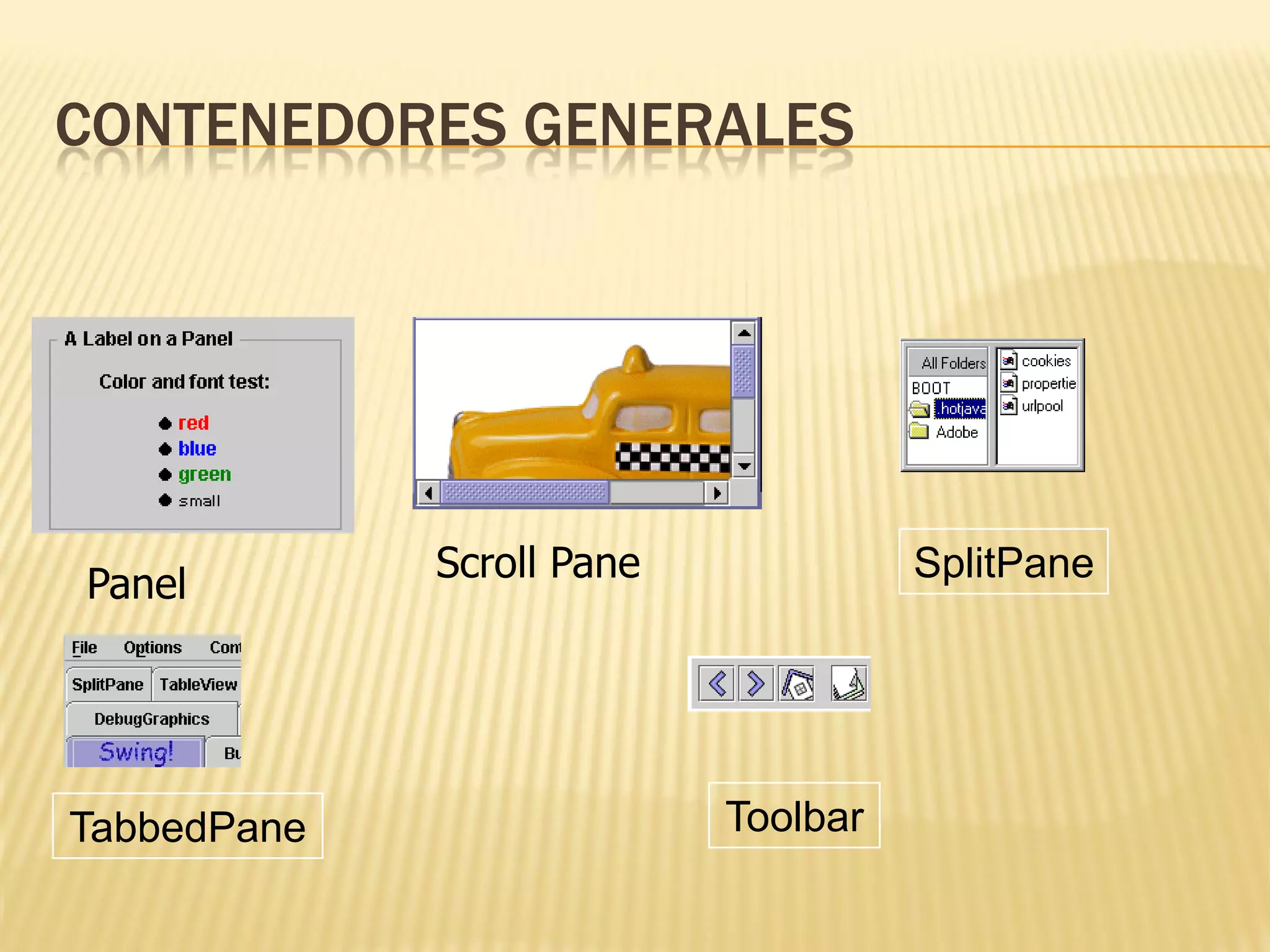 CONTENEDORES GENERALES




             Scroll Pane             SplitPane
Panel




TabbedPane                 Toolbar
 