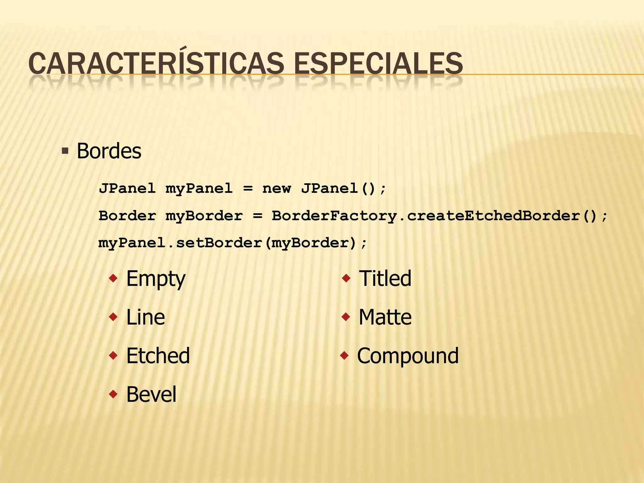 CARACTERÍSTICAS ESPECIALES

  Bordes
    JPanel myPanel = new JPanel();
    Border myBorder = BorderFactory.createEtchedBorder();
    myPanel.setBorder(myBorder);

      Empty                  Titled
      Line                   Matte
      Etched                Compound
      Bevel
 