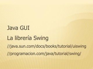 Java GUI
La librería Swing
//java.sun.com/docs/books/tutorial/uiswing
//programacion.com/java/tutorial/swing/
 