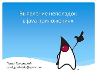 Выявление неполадок
          в java-приложениях




Павел Грушецкий
pavel_grushetzky@epam.com
 