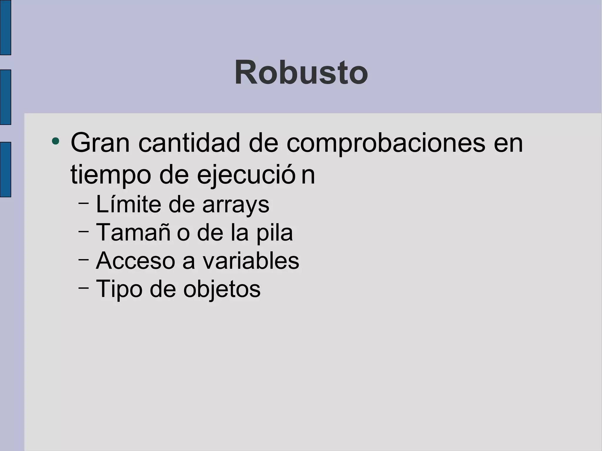 Robusto
●
    Gran cantidad de comprobaciones en
    tiempo de ejecució n
    – Límite de arrays
    – Tamañ o de la pila
    – Acceso a variables
    – Tipo de objetos
 