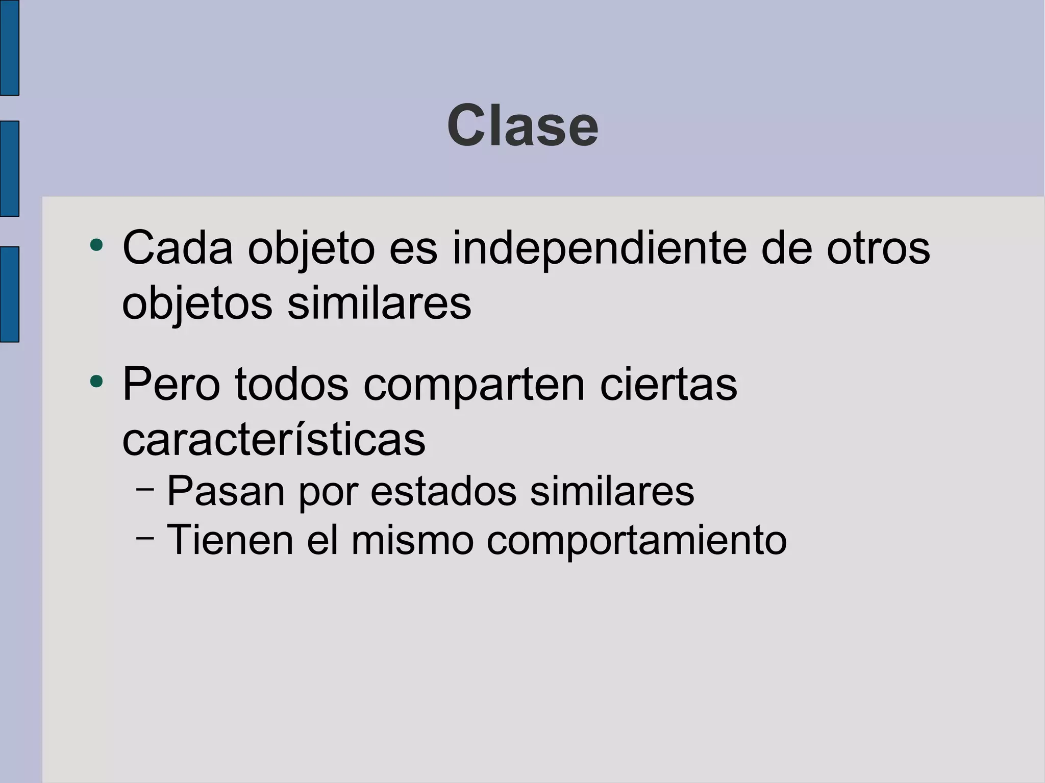Clase
●
    Cada objeto es independiente de otros
    objetos similares
●
    Pero todos comparten ciertas
    características
    – Pasan por estados similares
    – Tienen el mismo comportamiento
 