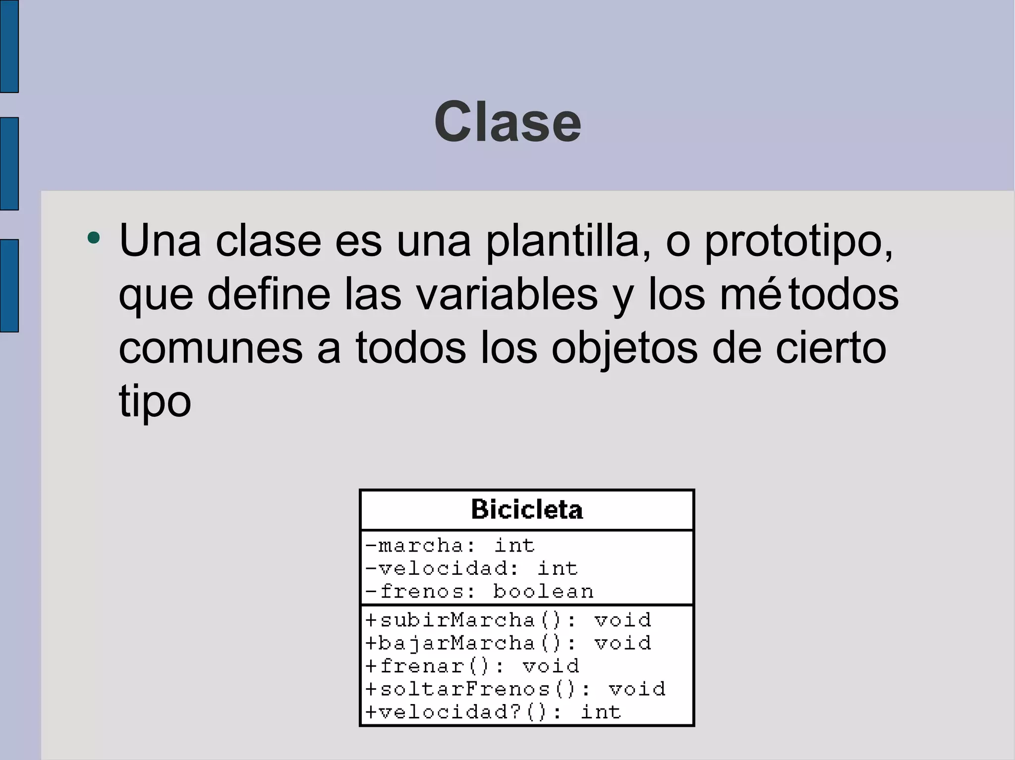 Clase
●
    Una clase es una plantilla, o prototipo,
    que define las variables y los mé todos
    comunes a todos los objetos de cierto
    tipo
 