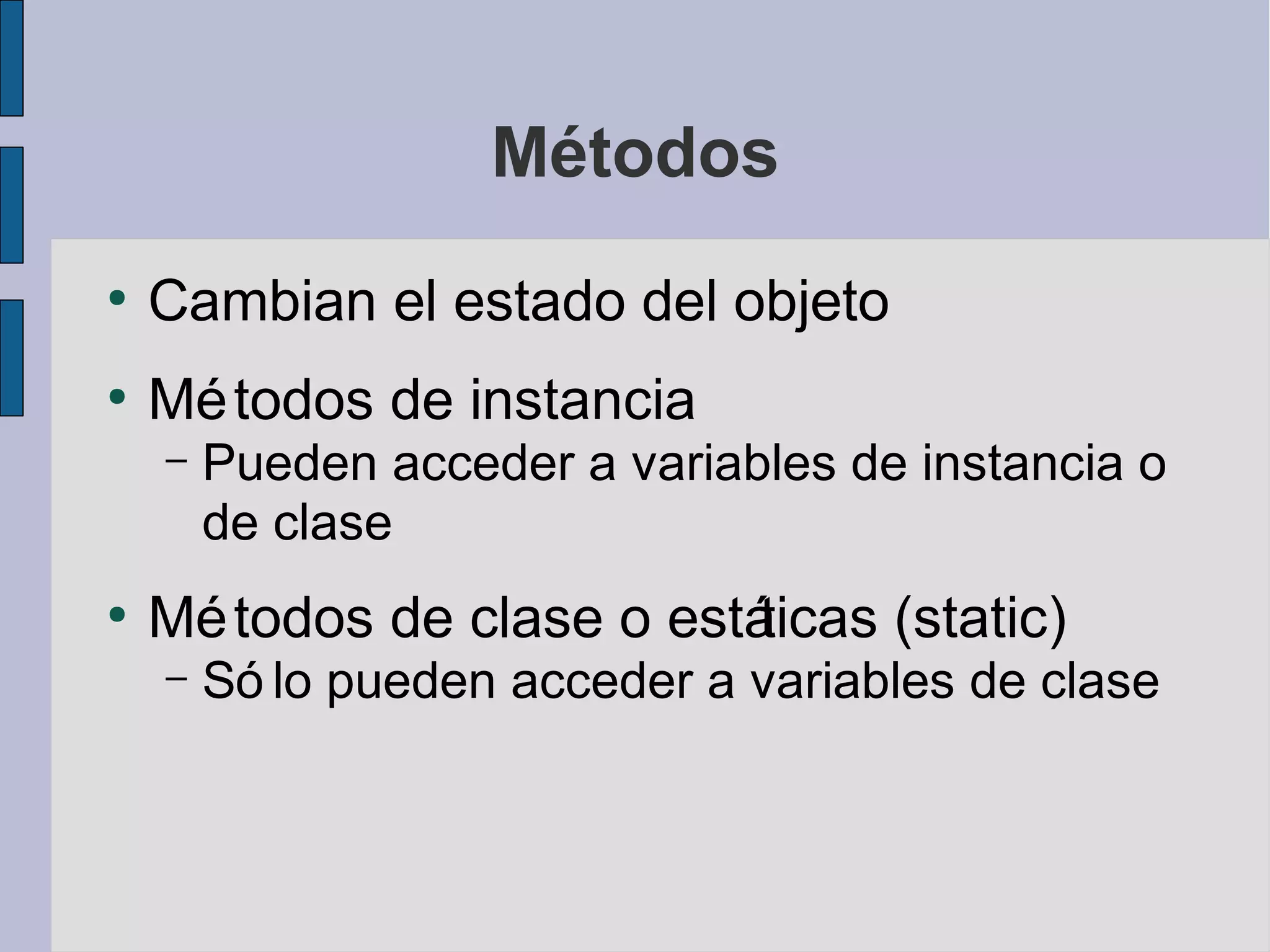 Métodos
●
    Cambian el estado del objeto
●
    Mé todos de instancia
    –   Pueden acceder a variables de instancia o
        de clase
●
    Mé todos de clase o estáticas (static)
    –   Só lo pueden acceder a variables de clase
 