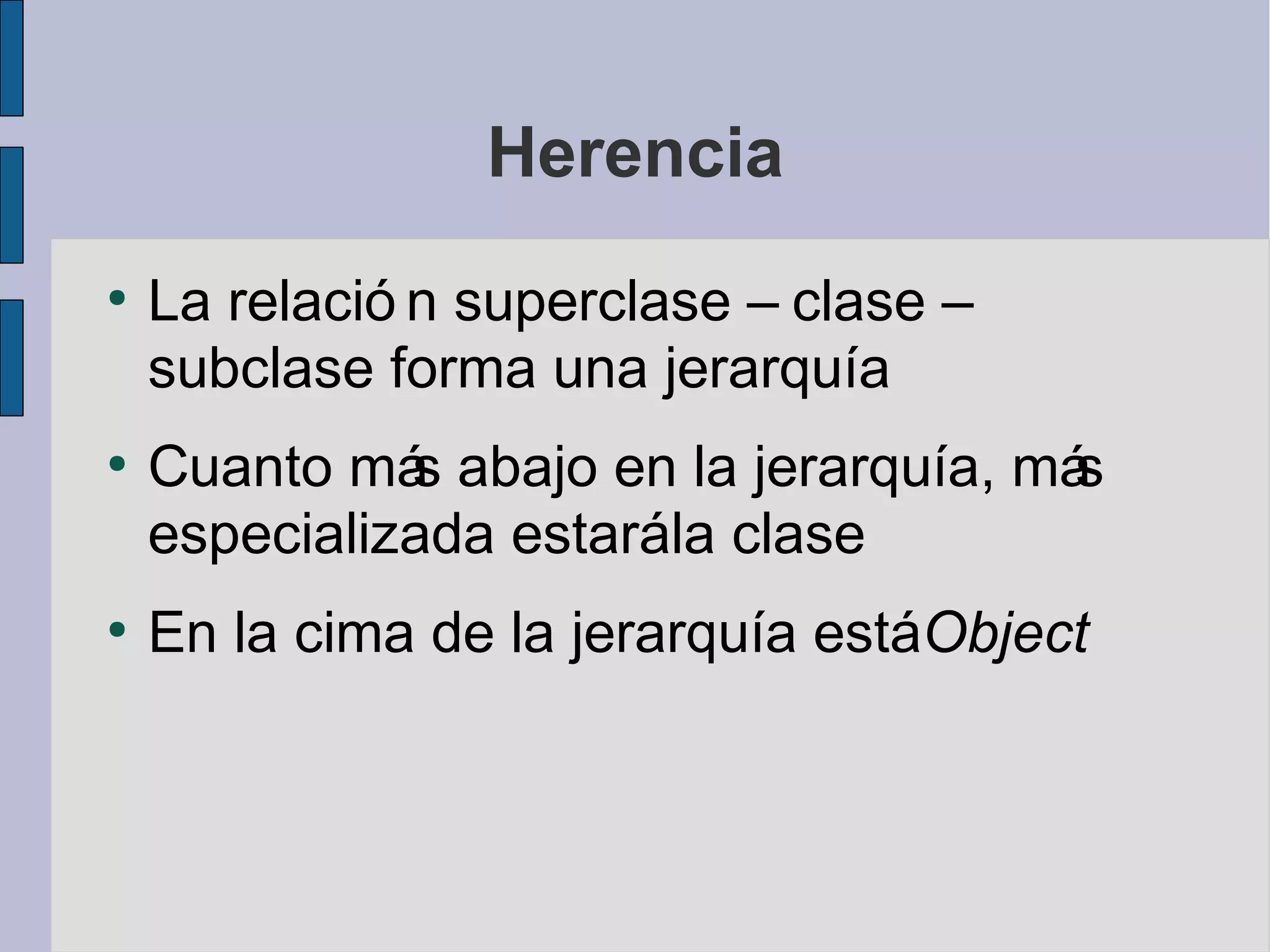 Herencia
●
    La relació n superclase – clase –
    subclase forma una jerarquía
●
    Cuanto má abajo en la jerarquía, má
              s                        s
    especializada estarála clase
●
    En la cima de la jerarquía estáObject
 