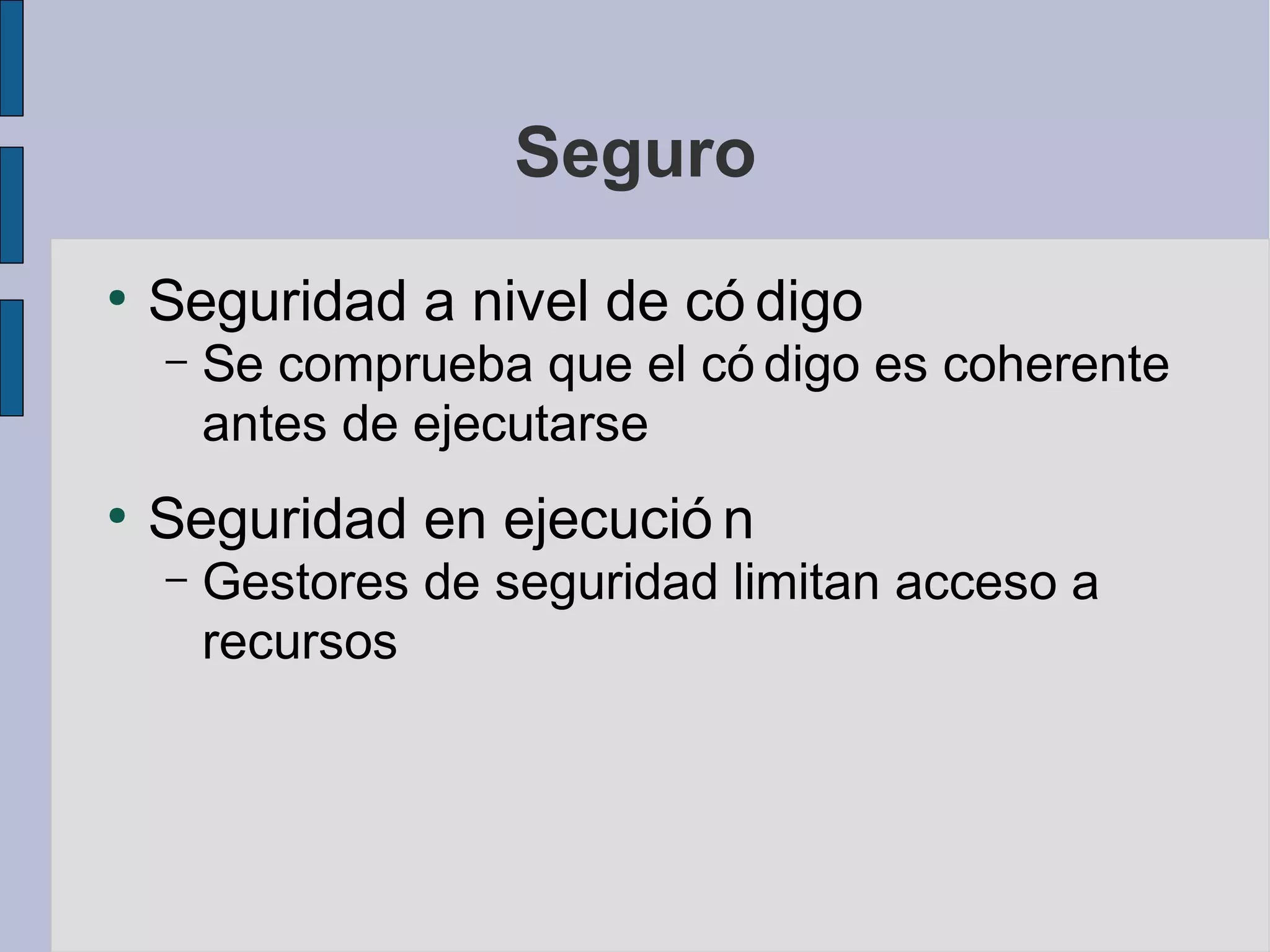 Seguro
●
    Seguridad a nivel de có digo
    –   Se comprueba que el có digo es coherente
        antes de ejecutarse
●
    Seguridad en ejecució n
    –   Gestores de seguridad limitan acceso a
        recursos
 