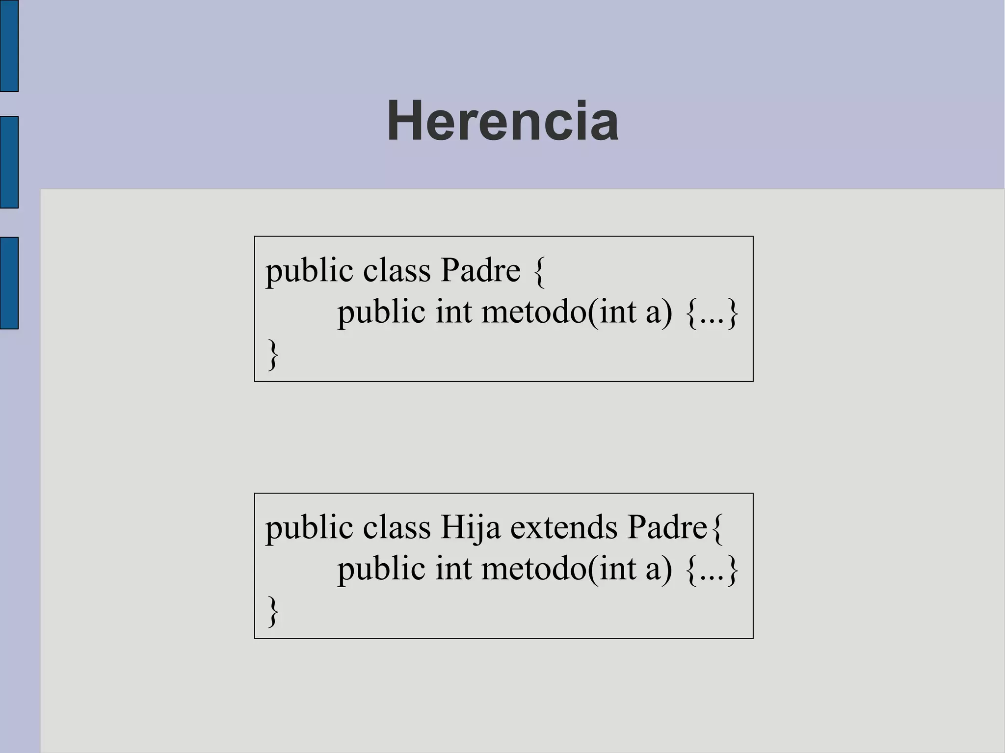 Herencia

public class Padre {
     public int metodo(int a) {...}
}



public class Hija extends Padre{
     public int metodo(int a) {...}
}
 