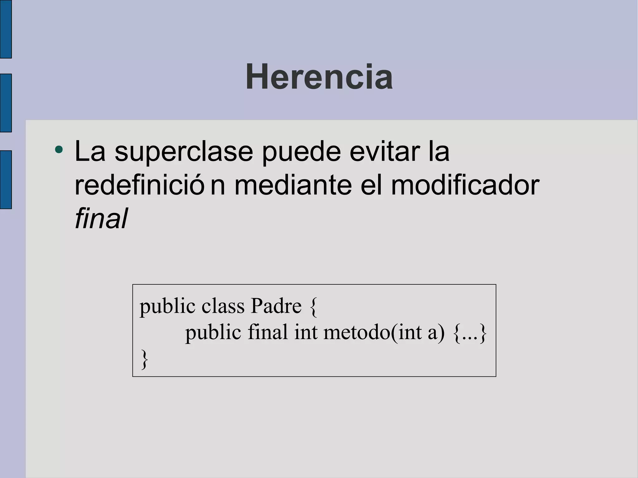 Herencia
●
    La superclase puede evitar la
    redefinició n mediante el modificador
    final

         public class Padre {
              public final int metodo(int a) {...}
         }
 