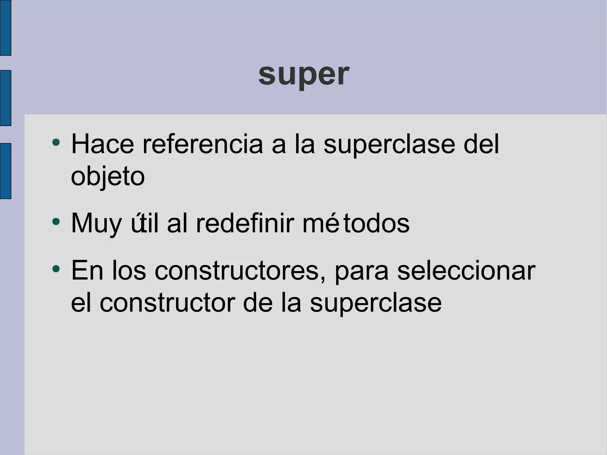 super
●
    Hace referencia a la superclase del
    objeto
●
    Muy ú al redefinir mé todos
         til
●
    En los constructores, para seleccionar
    el constructor de la superclase
 