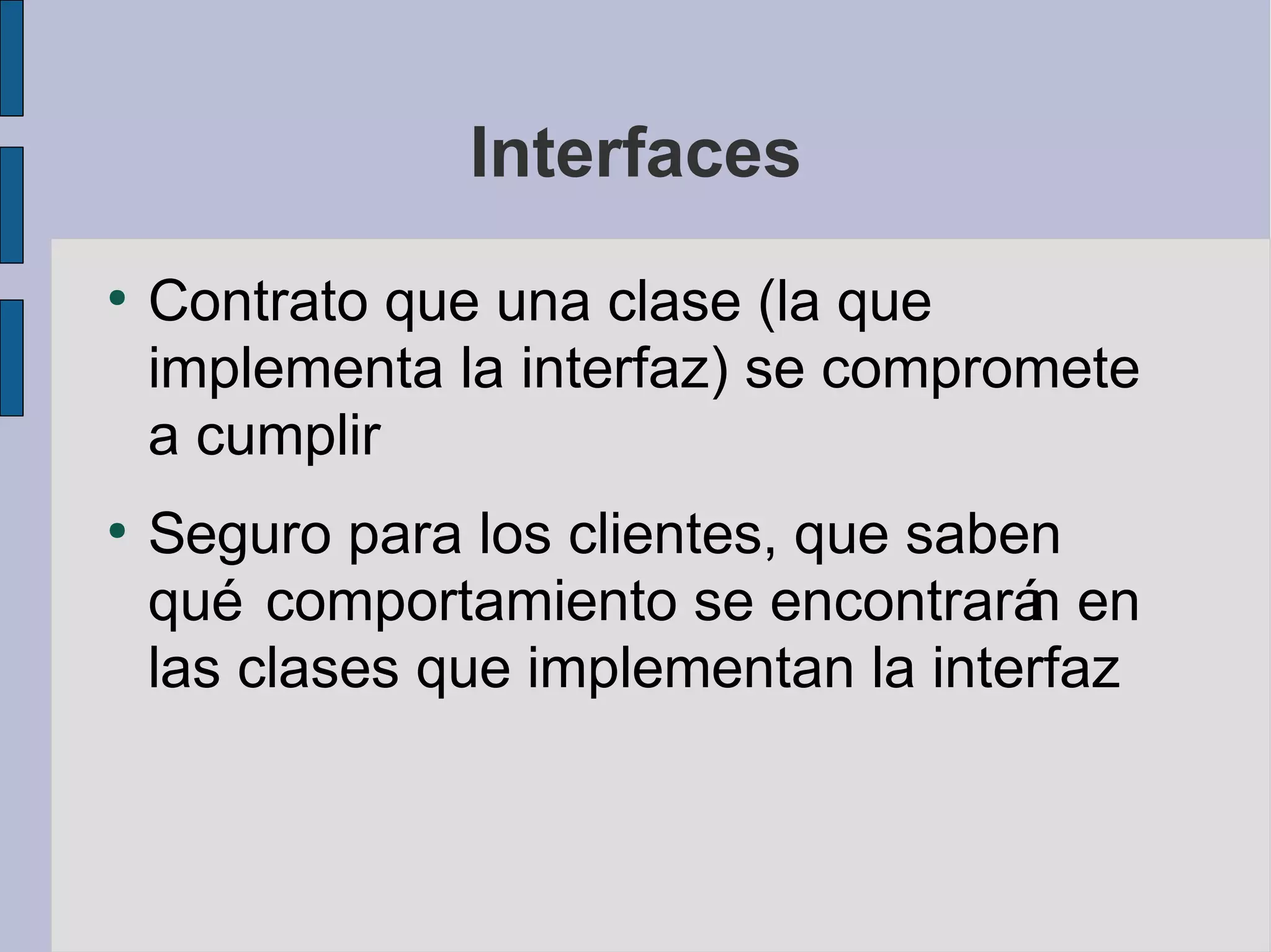 Interfaces
●
    Contrato que una clase (la que
    implementa la interfaz) se compromete
    a cumplir
●
    Seguro para los clientes, que saben
    qué comportamiento se encontrará en
                                      n
    las clases que implementan la interfaz
 