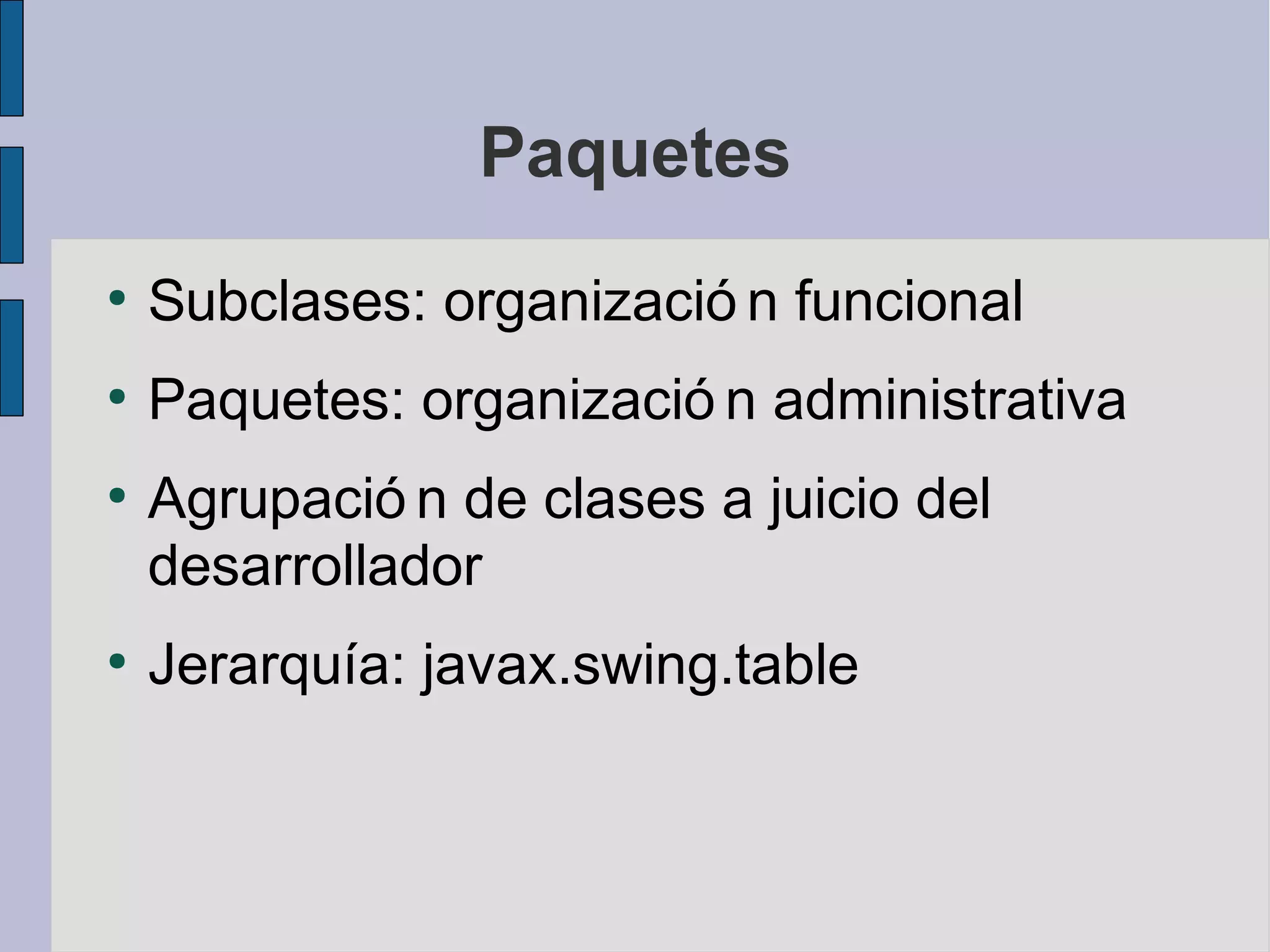 Paquetes
●
    Subclases: organizació n funcional
●
    Paquetes: organizació n administrativa
●
    Agrupació n de clases a juicio del
    desarrollador
●
    Jerarquía: javax.swing.table
 