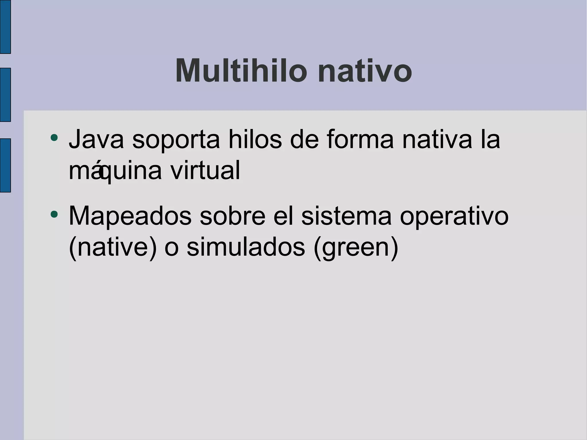 Multihilo nativo
●
    Java soporta hilos de forma nativa la
    máquina virtual
●
    Mapeados sobre el sistema operativo
    (native) o simulados (green)
 