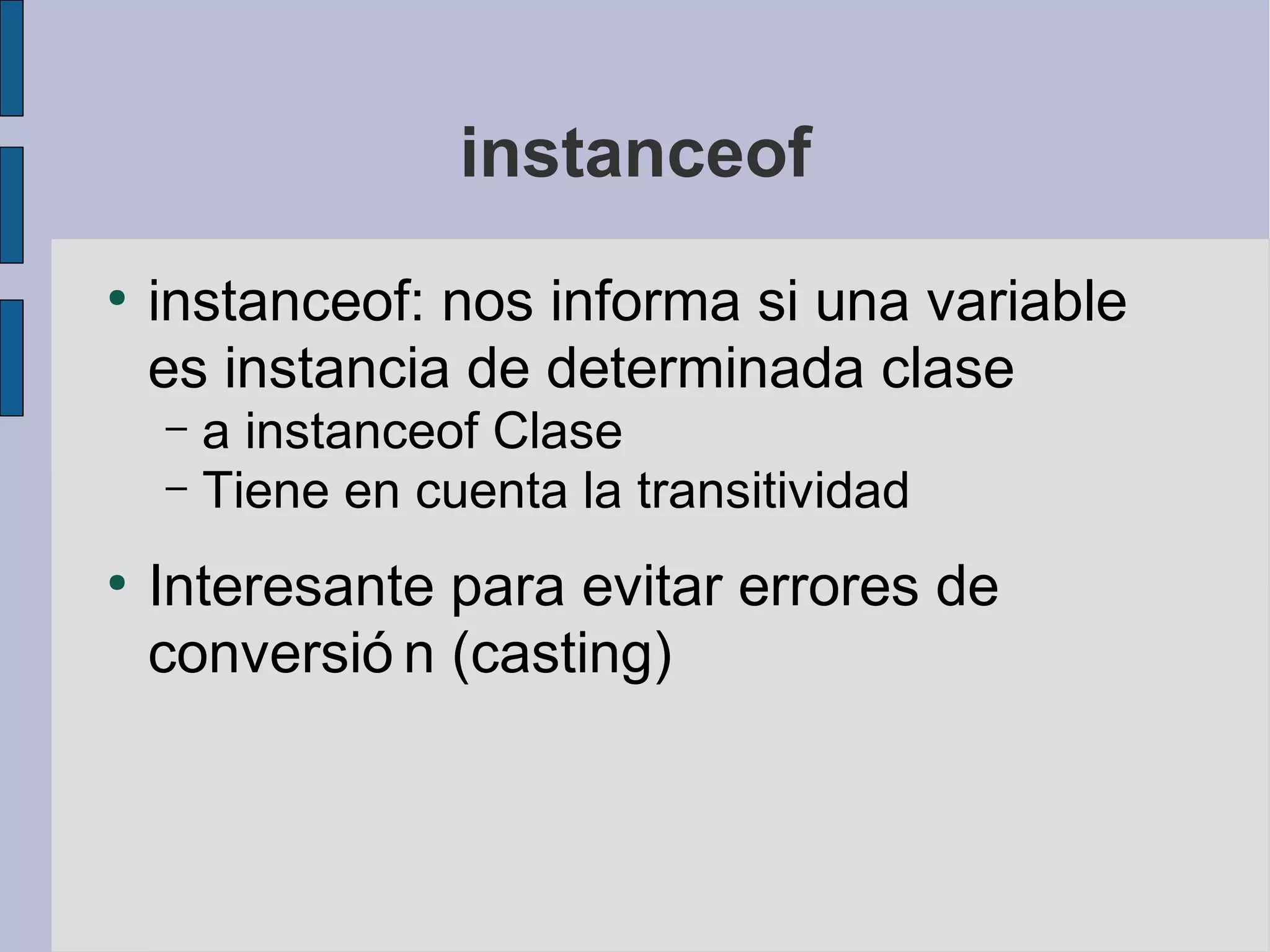 instanceof
●
    instanceof: nos informa si una variable
    es instancia de determinada clase
    – a instanceof Clase
    – Tiene en cuenta la transitividad

●
    Interesante para evitar errores de
    conversió n (casting)
 