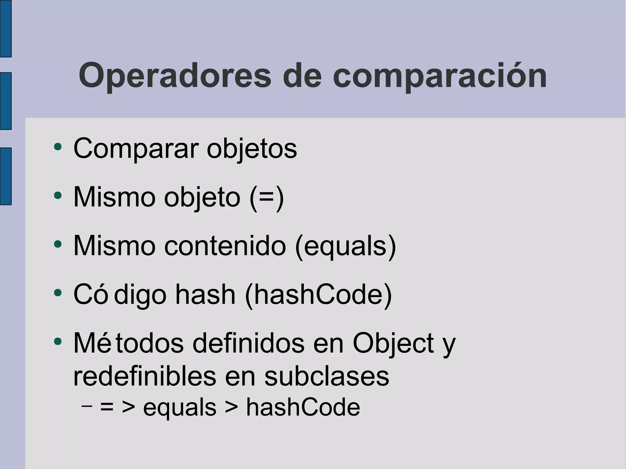 Operadores de comparación
●
    Comparar objetos
●
    Mismo objeto (=)
●
    Mismo contenido (equals)
●
    Có digo hash (hashCode)
●
    Mé todos definidos en Object y
    redefinibles en subclases
    –   = > equals > hashCode
 