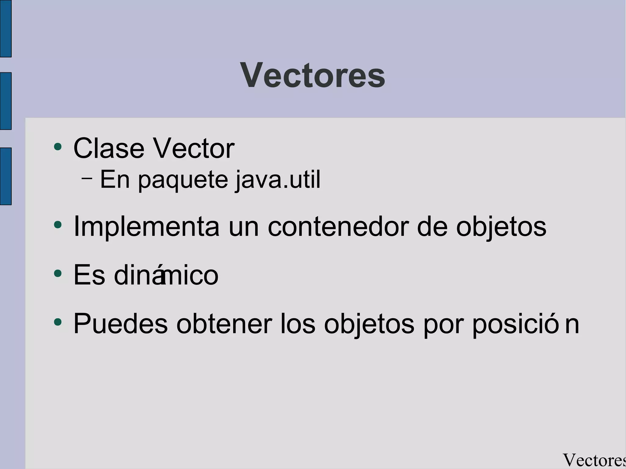 Vectores
●
    Clase Vector
    –   En paquete java.util
●
    Implementa un contenedor de objetos
●
    Es diná
          mico
●
    Puedes obtener los objetos por posició n



                                          Vectores
 