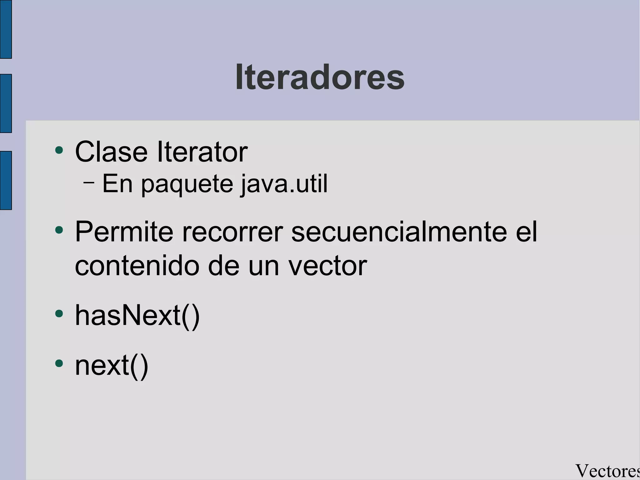 Iteradores
●
    Clase Iterator
    –   En paquete java.util
●
    Permite recorrer secuencialmente el
    contenido de un vector
●
    hasNext()
●
    next()


                                          Vectores
 