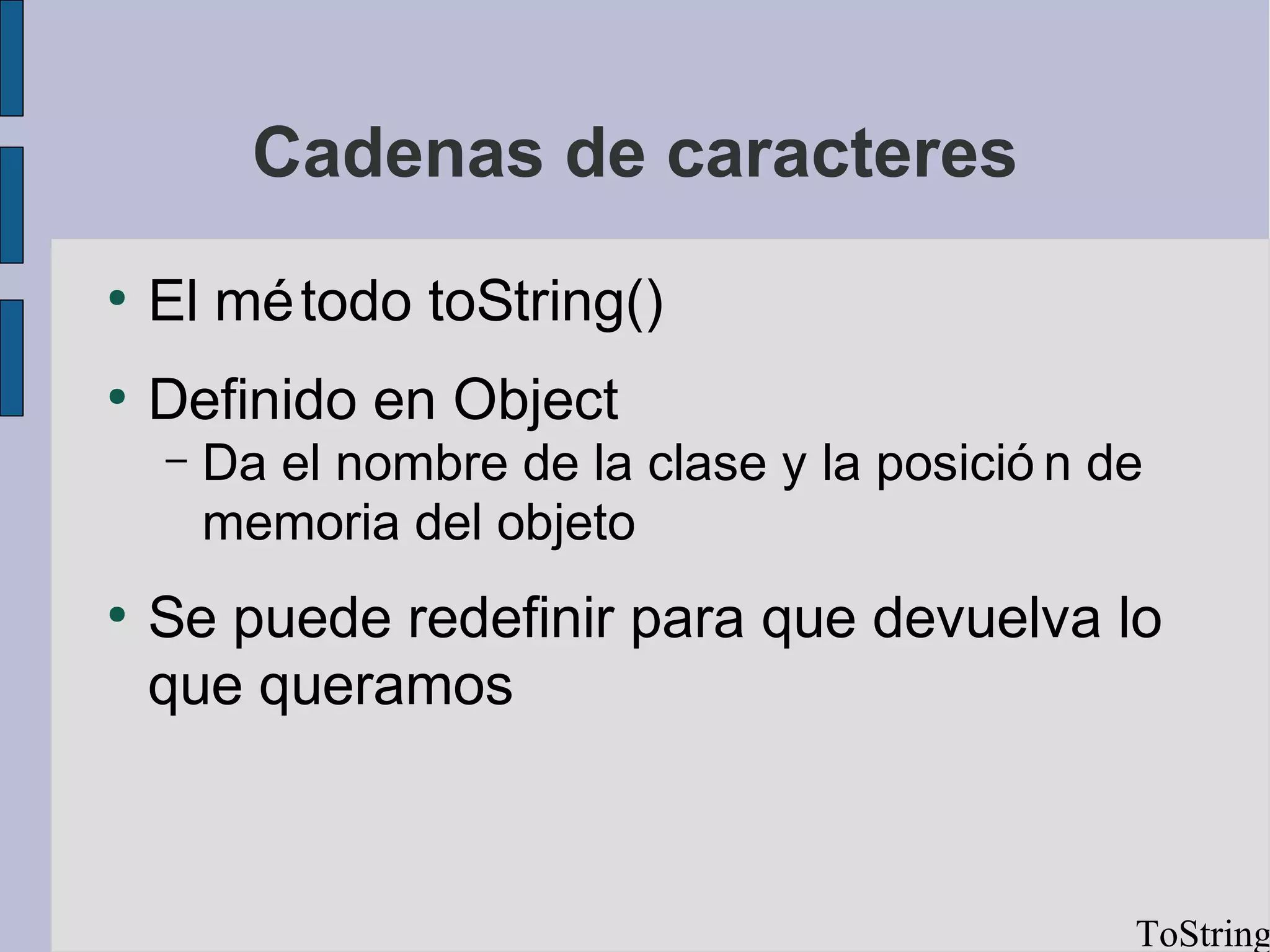 Cadenas de caracteres
●
    El mé todo toString()
●
    Definido en Object
    –   Da el nombre de la clase y la posició n de
        memoria del objeto
●
    Se puede redefinir para que devuelva lo
    que queramos



                                                 ToString
 