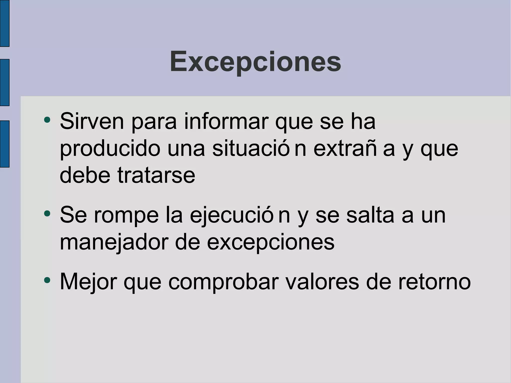 Excepciones
●
    Sirven para informar que se ha
    producido una situació n extrañ a y que
    debe tratarse
●
    Se rompe la ejecució n y se salta a un
    manejador de excepciones
●
    Mejor que comprobar valores de retorno
 