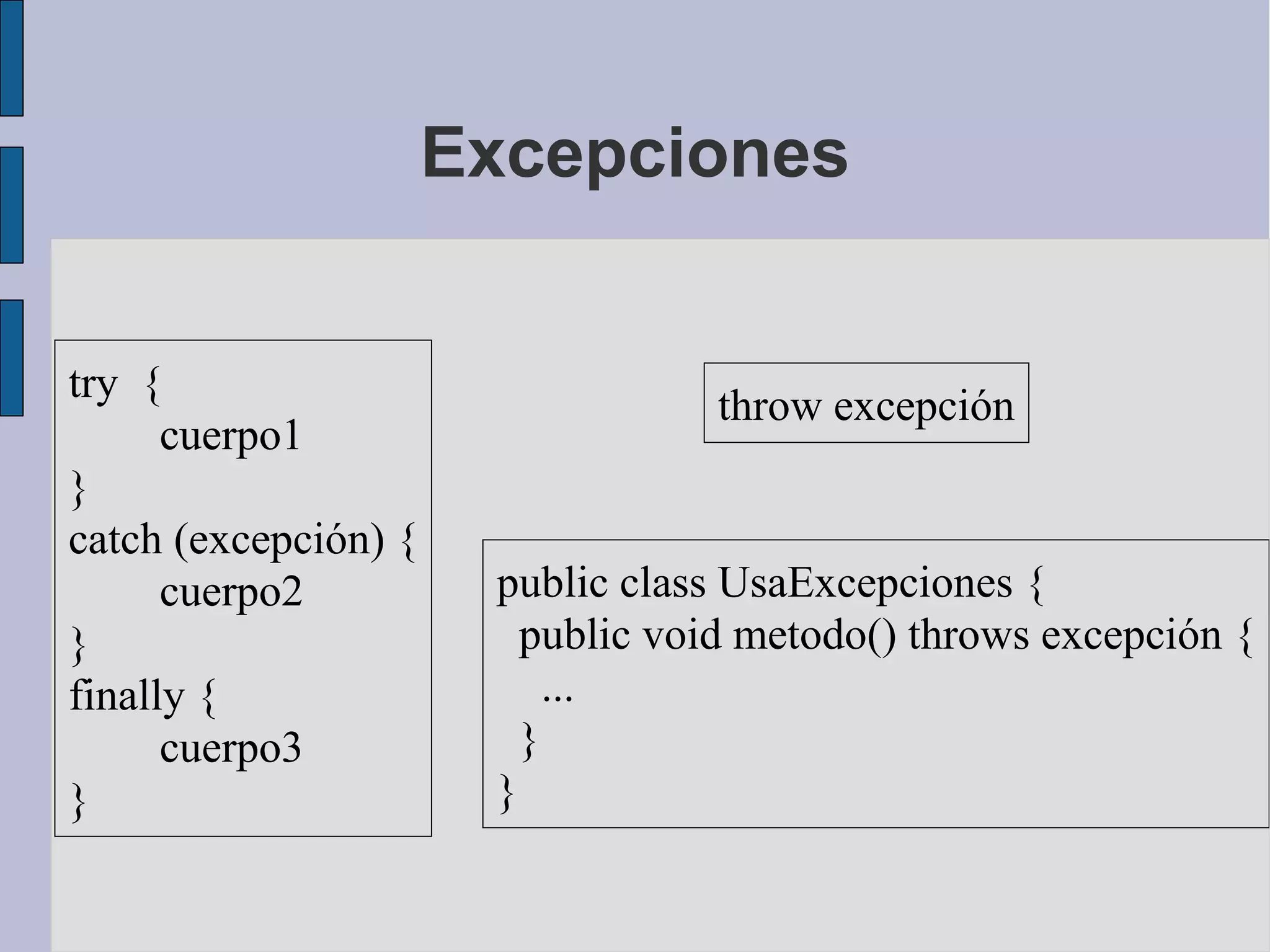 Excepciones


try {
                                  throw excepción
      cuerpo1
}
catch (excepción) {
      cuerpo2          public class UsaExcepciones {
}                        public void metodo() throws excepción {
finally {                  ...
      cuerpo3            }
}                      }
 