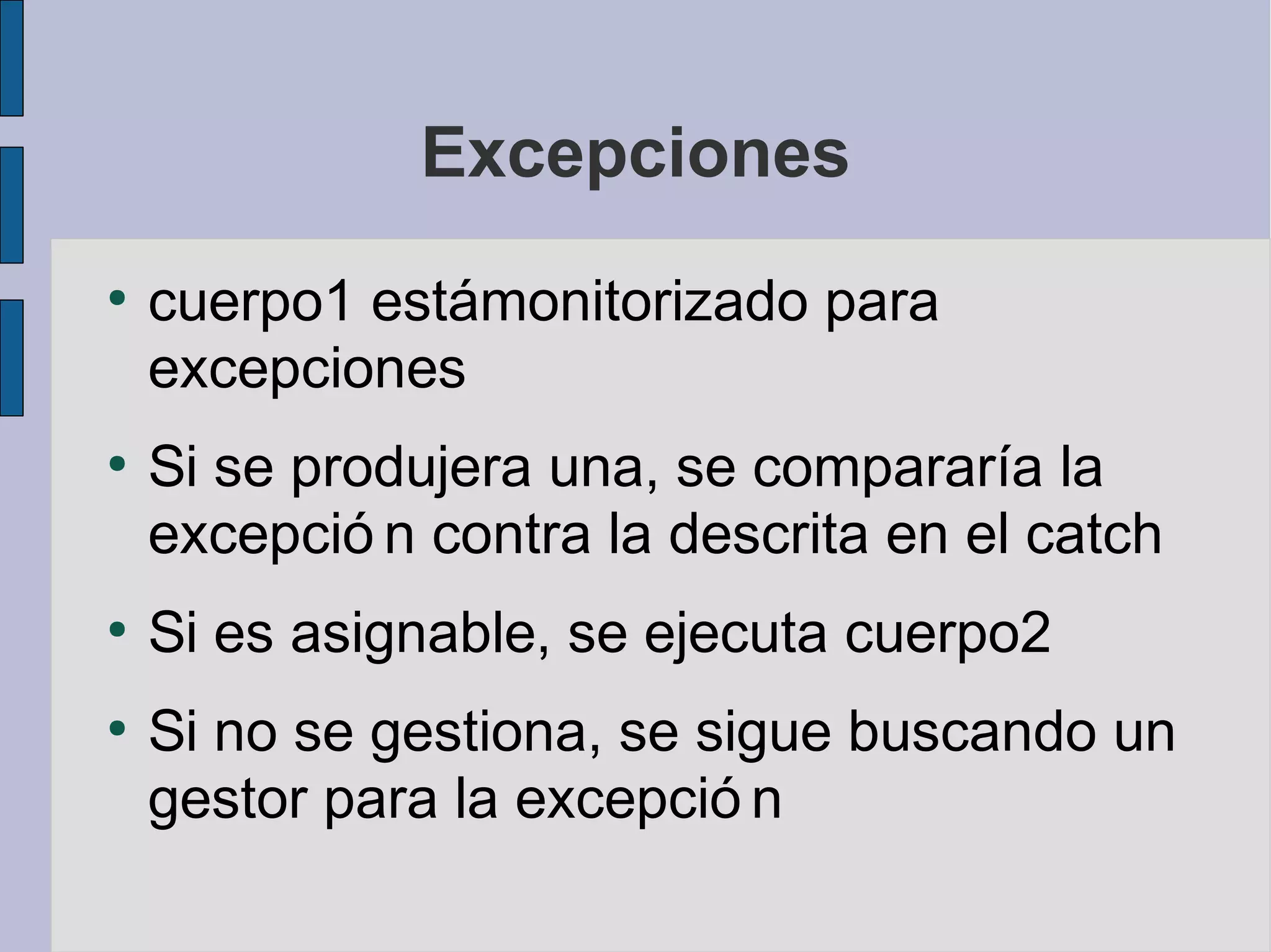 Excepciones
●
    cuerpo1 estámonitorizado para
    excepciones
●
    Si se produjera una, se compararía la
    excepció n contra la descrita en el catch
●
    Si es asignable, se ejecuta cuerpo2
●
    Si no se gestiona, se sigue buscando un
    gestor para la excepció n
 