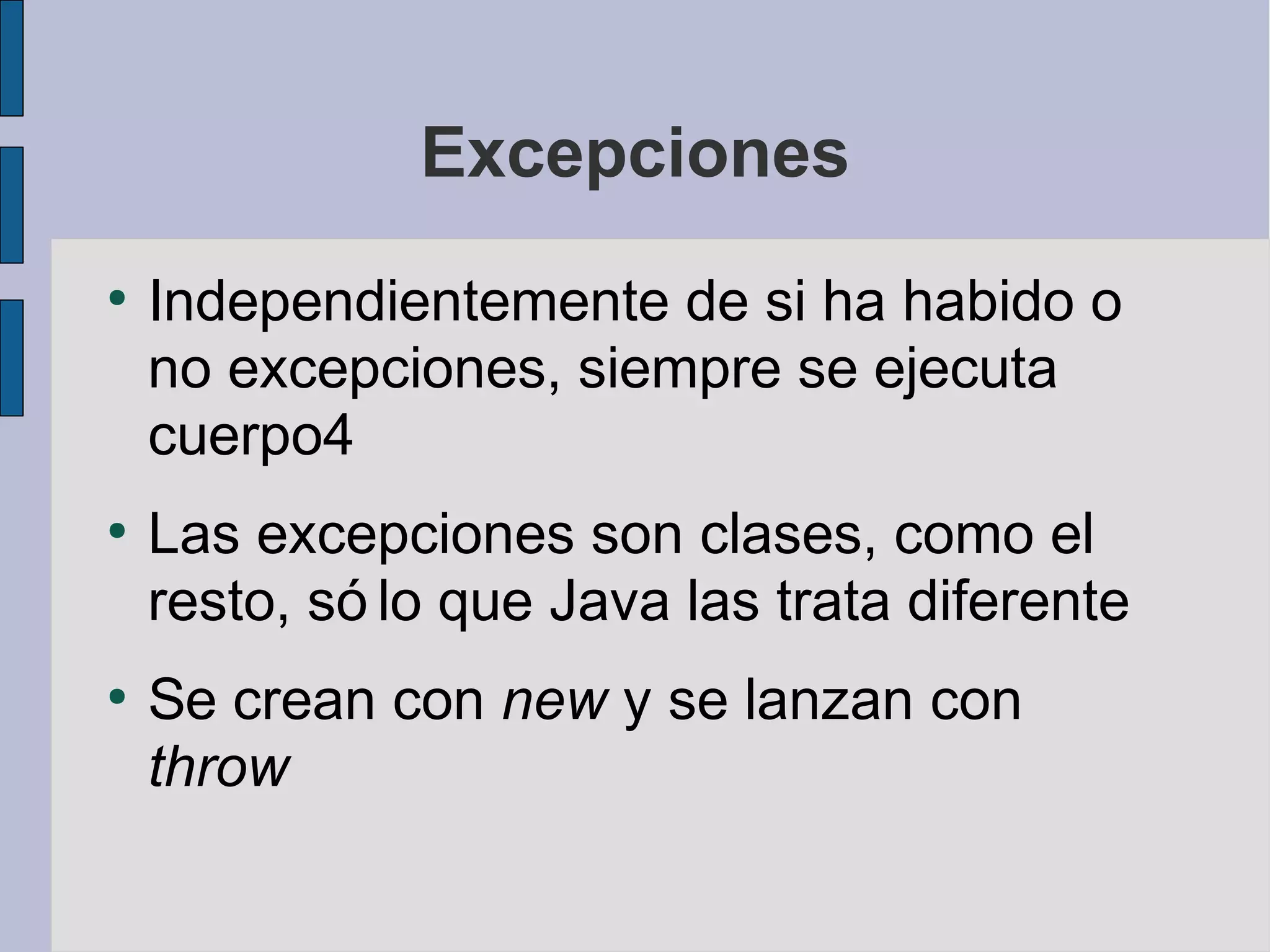 Excepciones
●
    Independientemente de si ha habido o
    no excepciones, siempre se ejecuta
    cuerpo4
●
    Las excepciones son clases, como el
    resto, só lo que Java las trata diferente
●
    Se crean con new y se lanzan con
    throw
 