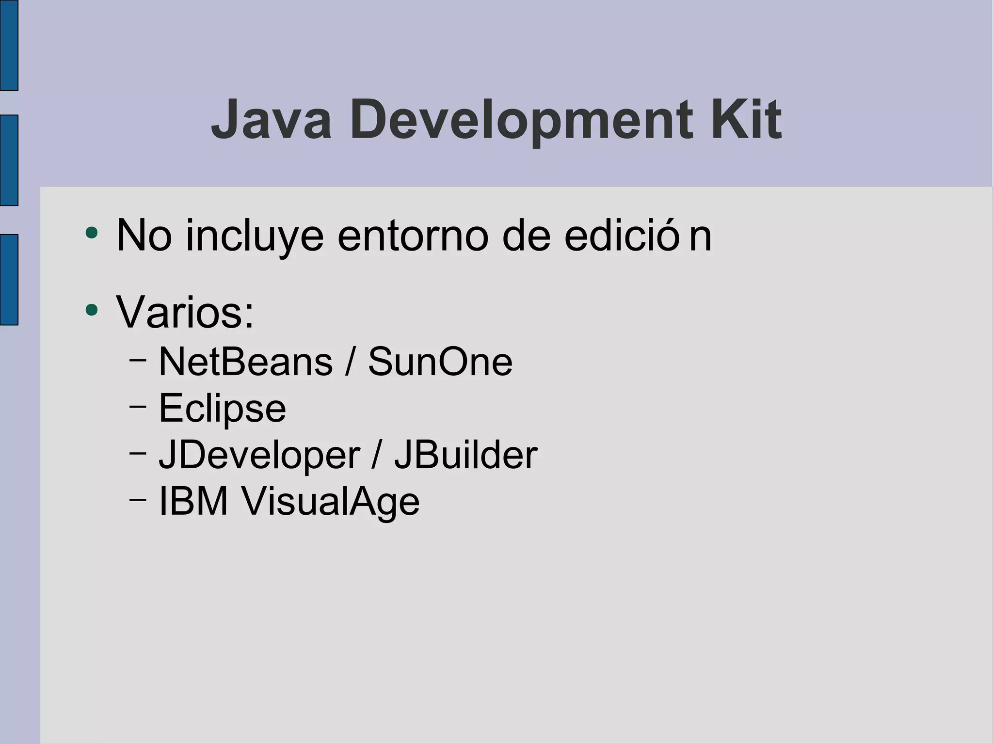 Java Development Kit
●
    No incluye entorno de edició n
●
    Varios:
    – NetBeans / SunOne
    – Eclipse
    – JDeveloper / JBuilder
    – IBM VisualAge
 