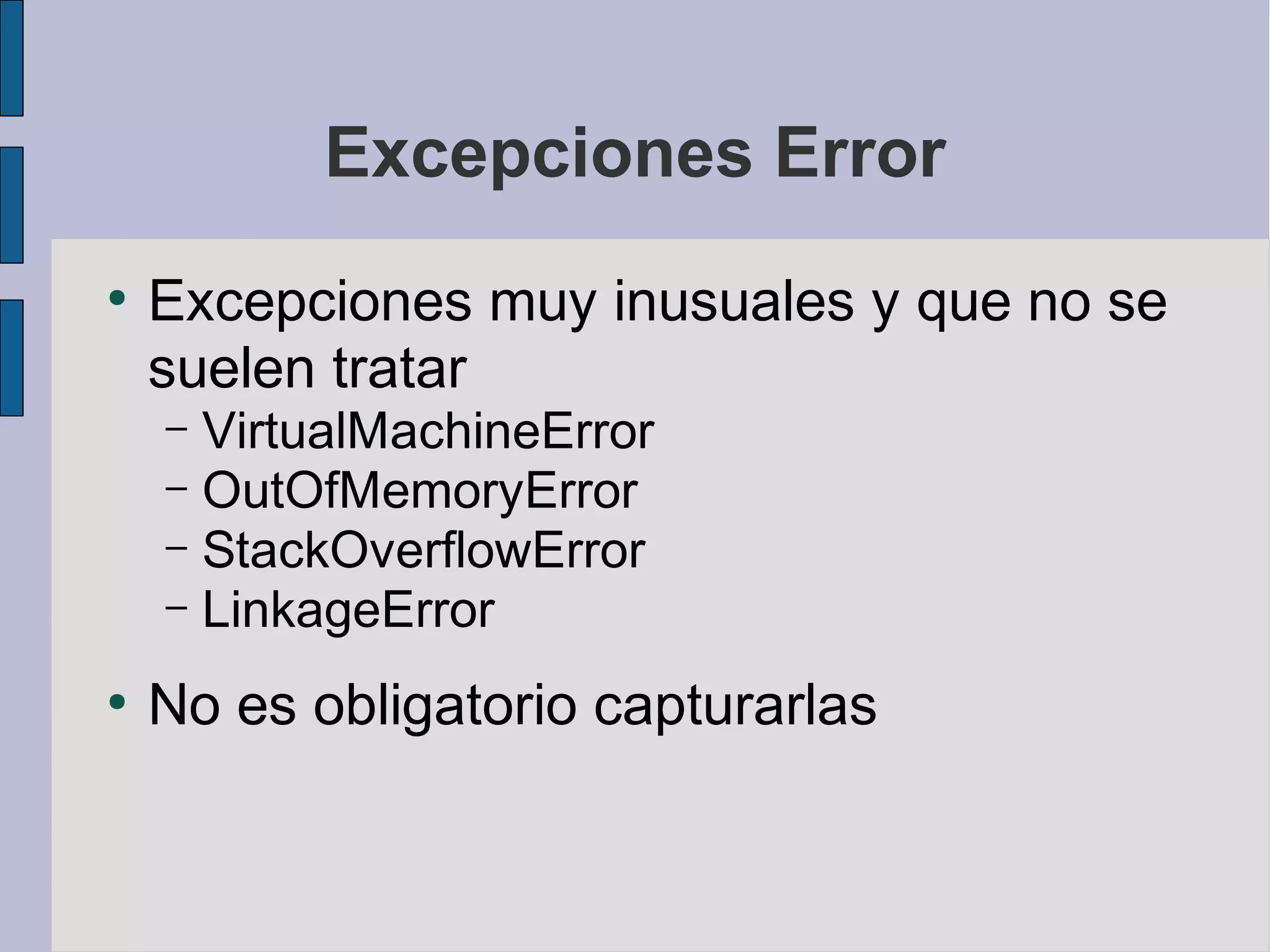 Excepciones Error
●
    Excepciones muy inusuales y que no se
    suelen tratar
    – VirtualMachineError
    – OutOfMemoryError
    – StackOverflowError
    – LinkageError

●
    No es obligatorio capturarlas
 
