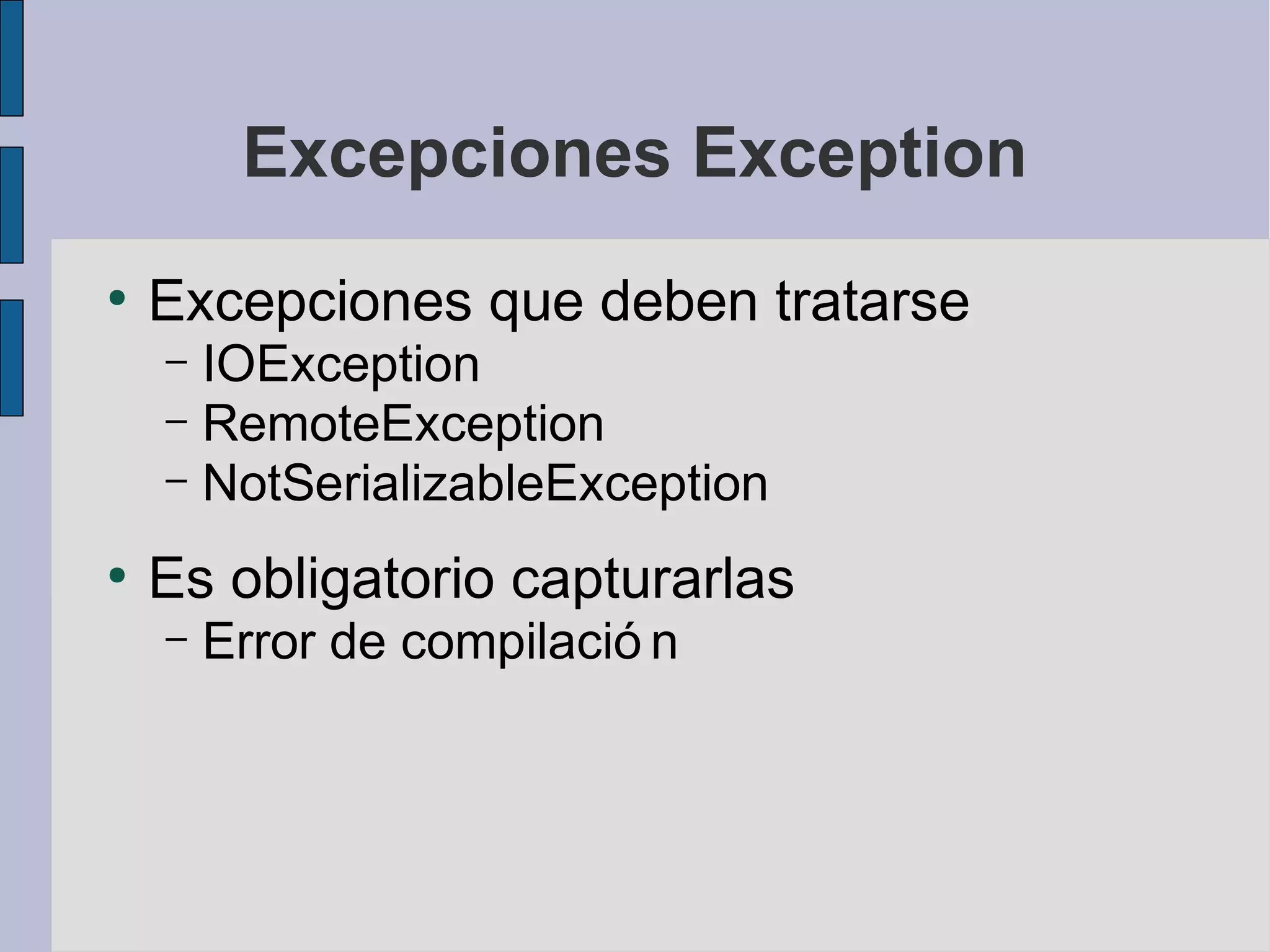 Excepciones Exception
●
    Excepciones que deben tratarse
    – IOException
    – RemoteException
    – NotSerializableException

●
    Es obligatorio capturarlas
    –   Error de compilació n
 
