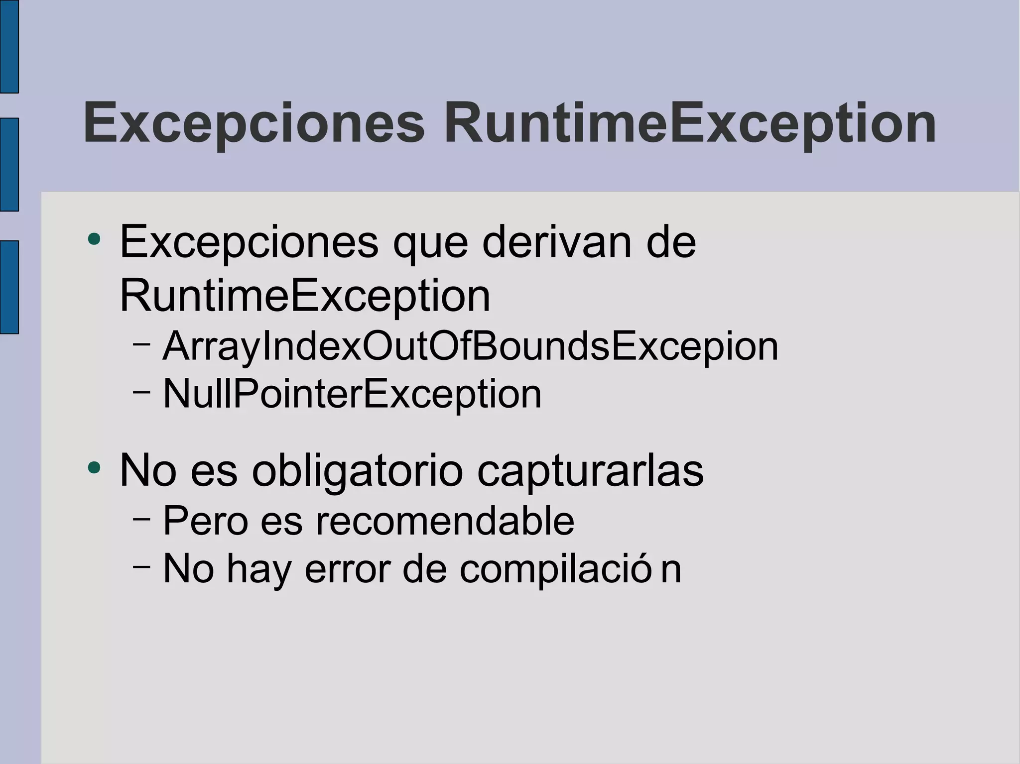 Excepciones RuntimeException
●
    Excepciones que derivan de
    RuntimeException
    – ArrayIndexOutOfBoundsExcepion
    – NullPointerException

●
    No es obligatorio capturarlas
    – Pero es recomendable
    – No hay error de compilació n
 