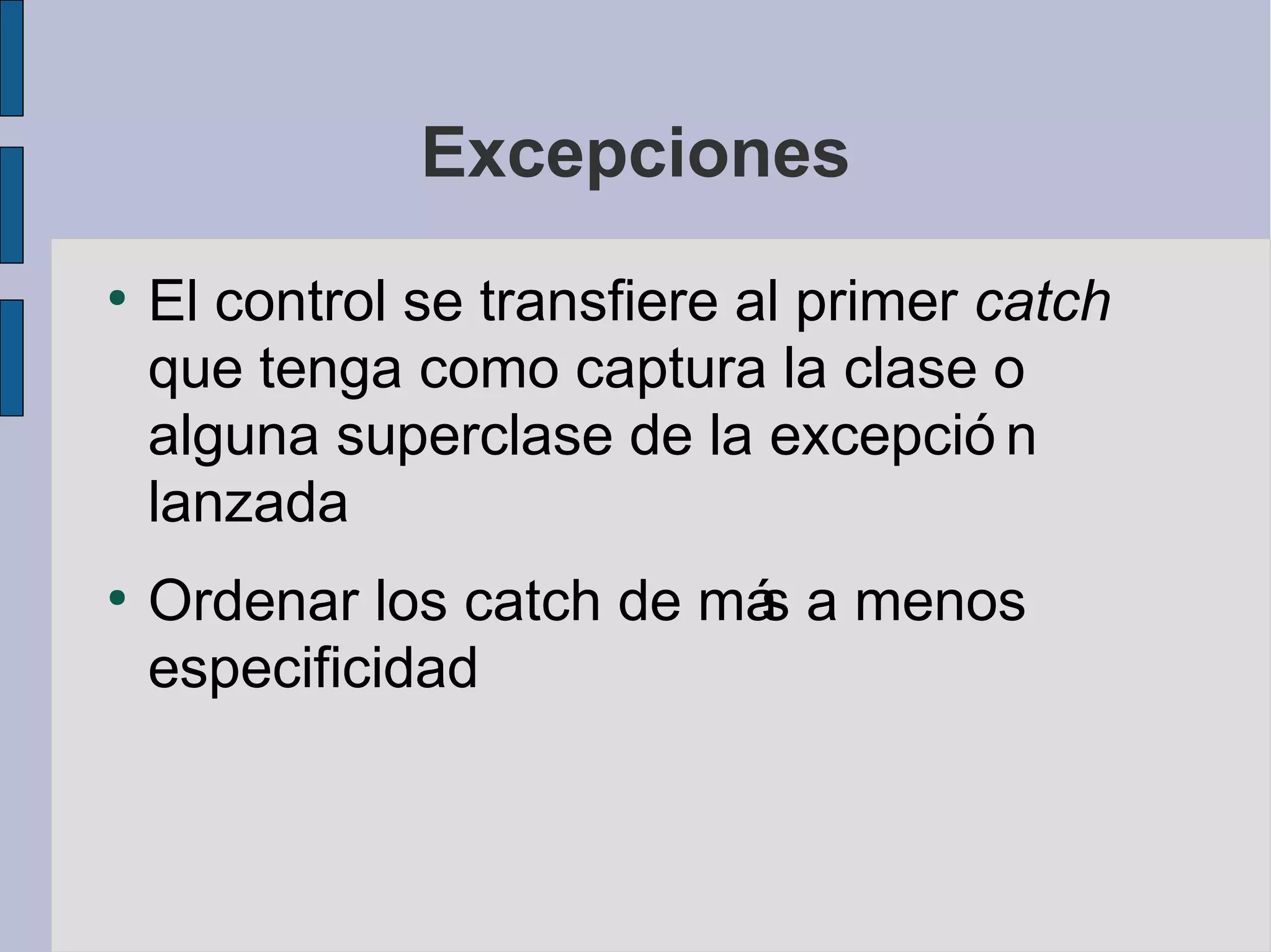 Excepciones
●
    El control se transfiere al primer catch
    que tenga como captura la clase o
    alguna superclase de la excepció n
    lanzada
●
    Ordenar los catch de má a menos
                           s
    especificidad
 
