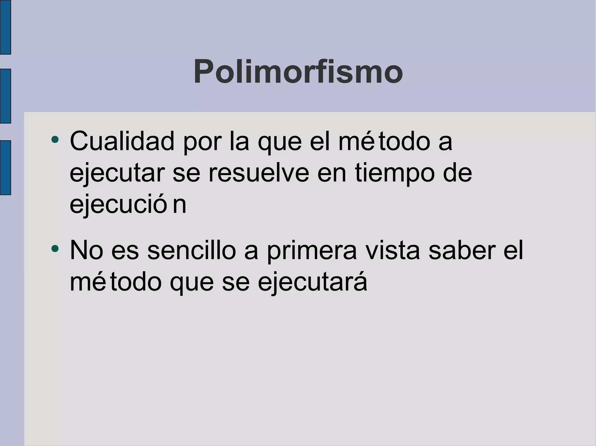 Polimorfismo
●
    Cualidad por la que el mé todo a
    ejecutar se resuelve en tiempo de
    ejecució n
●
    No es sencillo a primera vista saber el
    mé todo que se ejecutará
 