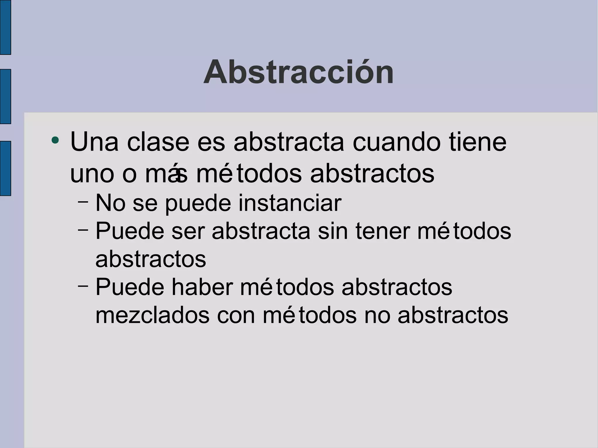 Abstracción
●
    Una clase es abstracta cuando tiene
    uno o má mé todos abstractos
            s
    – No se puede instanciar
    – Puede ser abstracta sin tener mé todos
      abstractos
    – Puede haber mé todos abstractos
      mezclados con mé todos no abstractos
 
