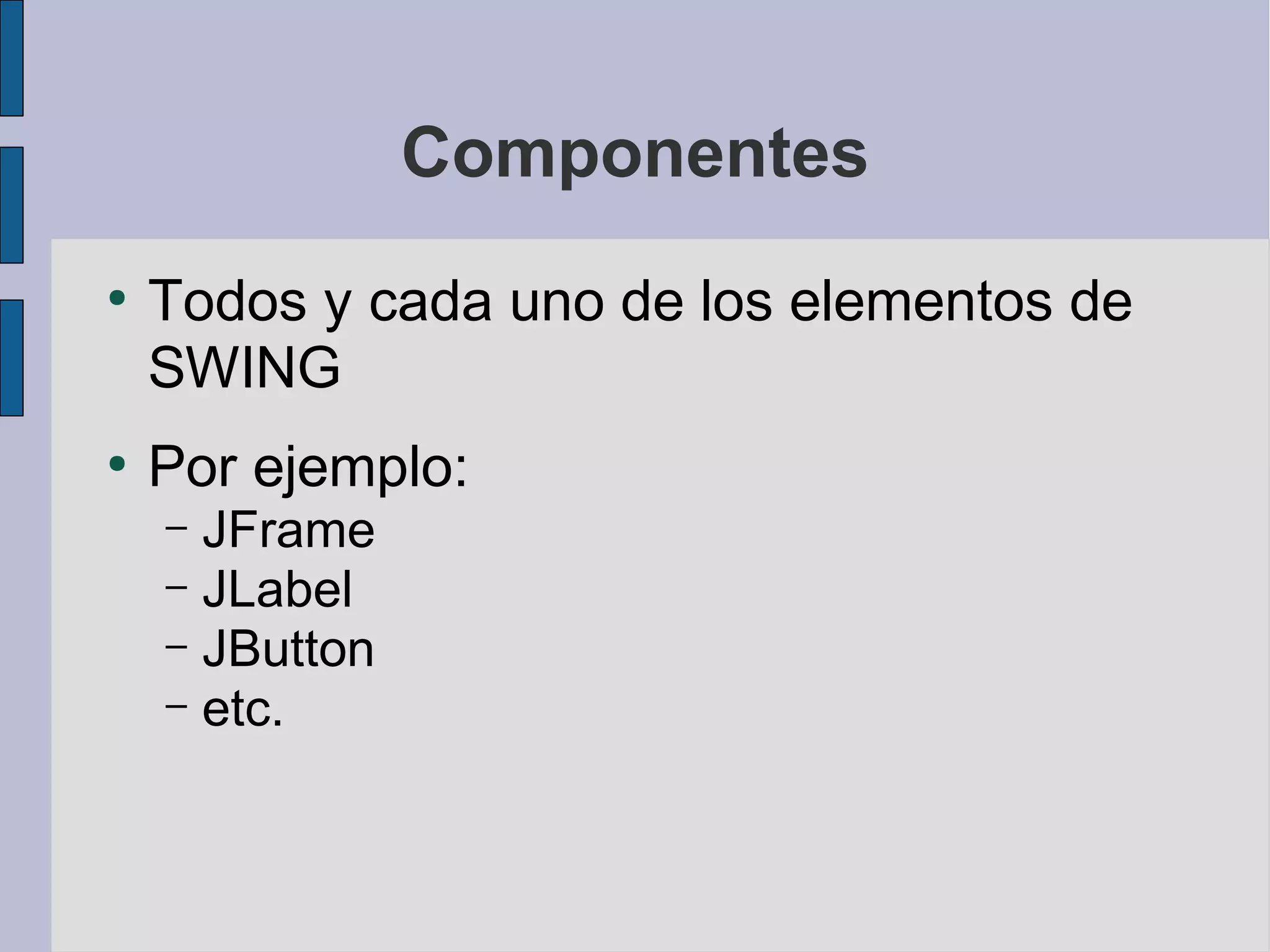 Componentes
●
    Todos y cada uno de los elementos de
    SWING
●
    Por ejemplo:
    – JFrame
    – JLabel
    – JButton
    – etc.
 