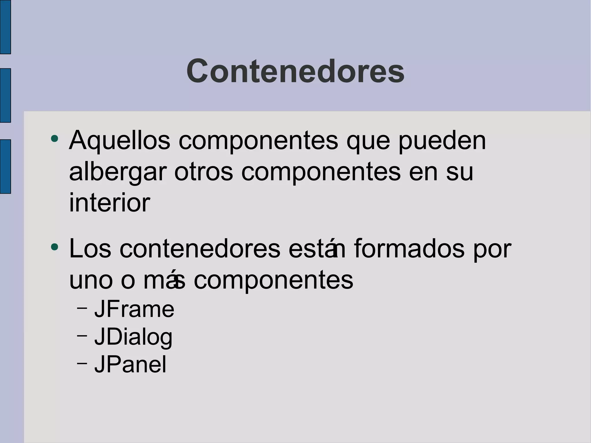 Contenedores
●
    Aquellos componentes que pueden
    albergar otros componentes en su
    interior
●
    Los contenedores está formados por
                         n
    uno o má componentes
            s
    – JFrame
    – JDialog
    – JPanel
 