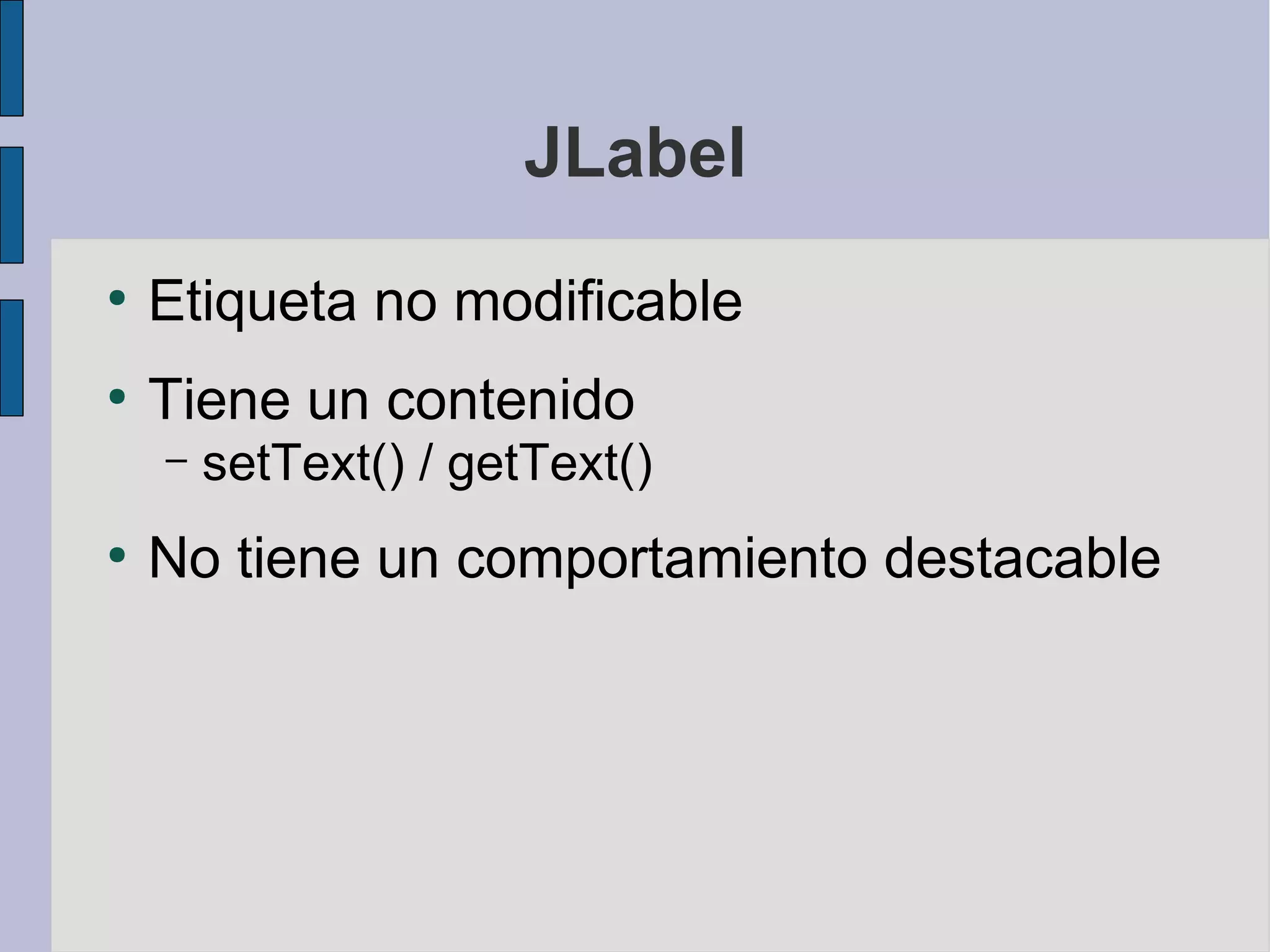 JLabel
●
    Etiqueta no modificable
●
    Tiene un contenido
    –   setText() / getText()
●
    No tiene un comportamiento destacable
 