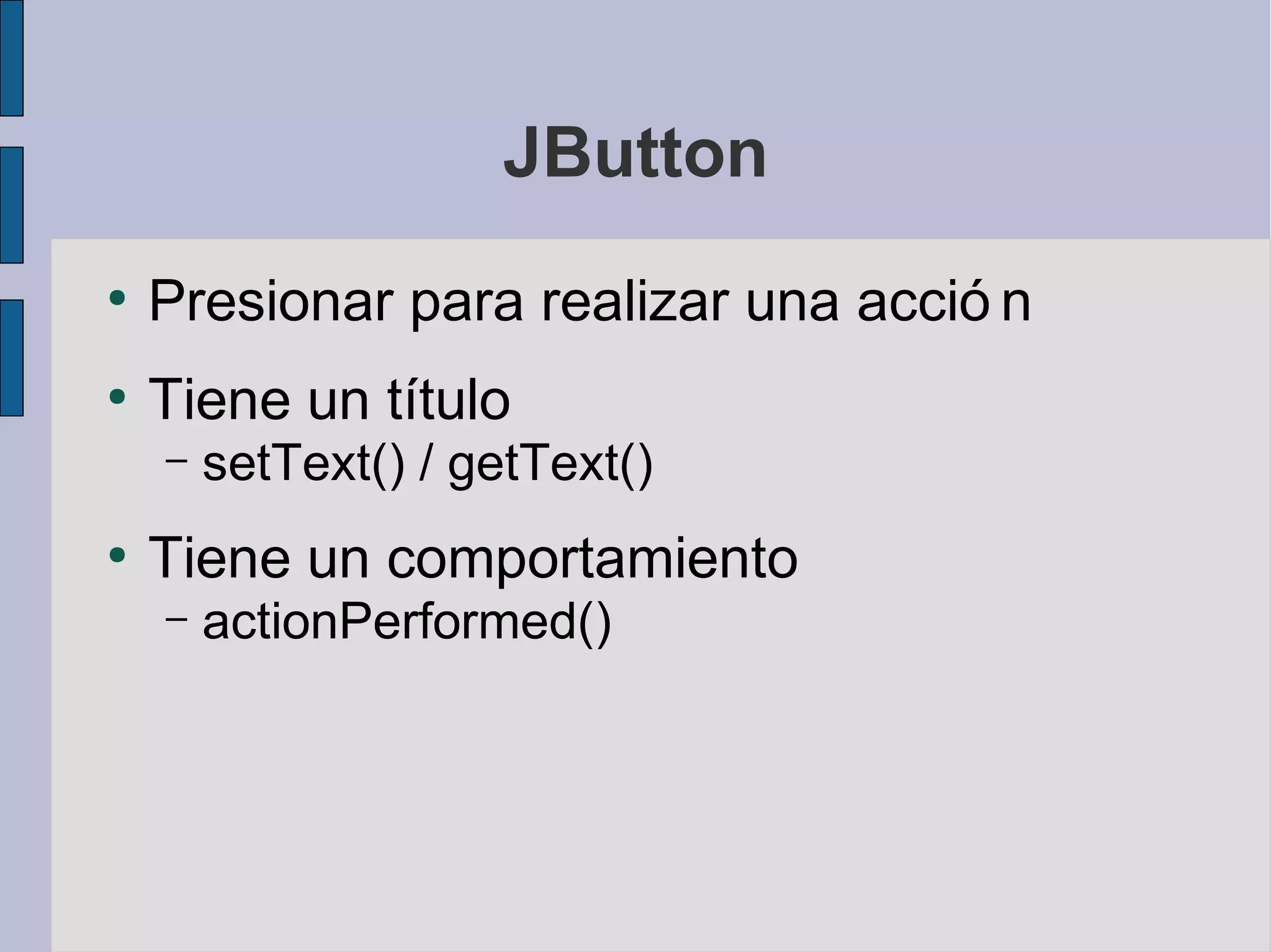 JButton
●
    Presionar para realizar una acció n
●
    Tiene un título
    –   setText() / getText()
●
    Tiene un comportamiento
    –   actionPerformed()
 