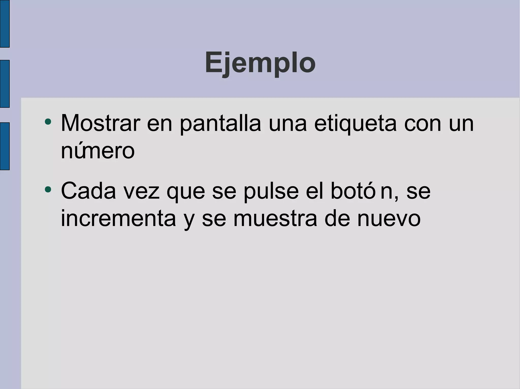 Ejemplo
●
    Mostrar en pantalla una etiqueta con un
    número
●
    Cada vez que se pulse el botó n, se
    incrementa y se muestra de nuevo
 